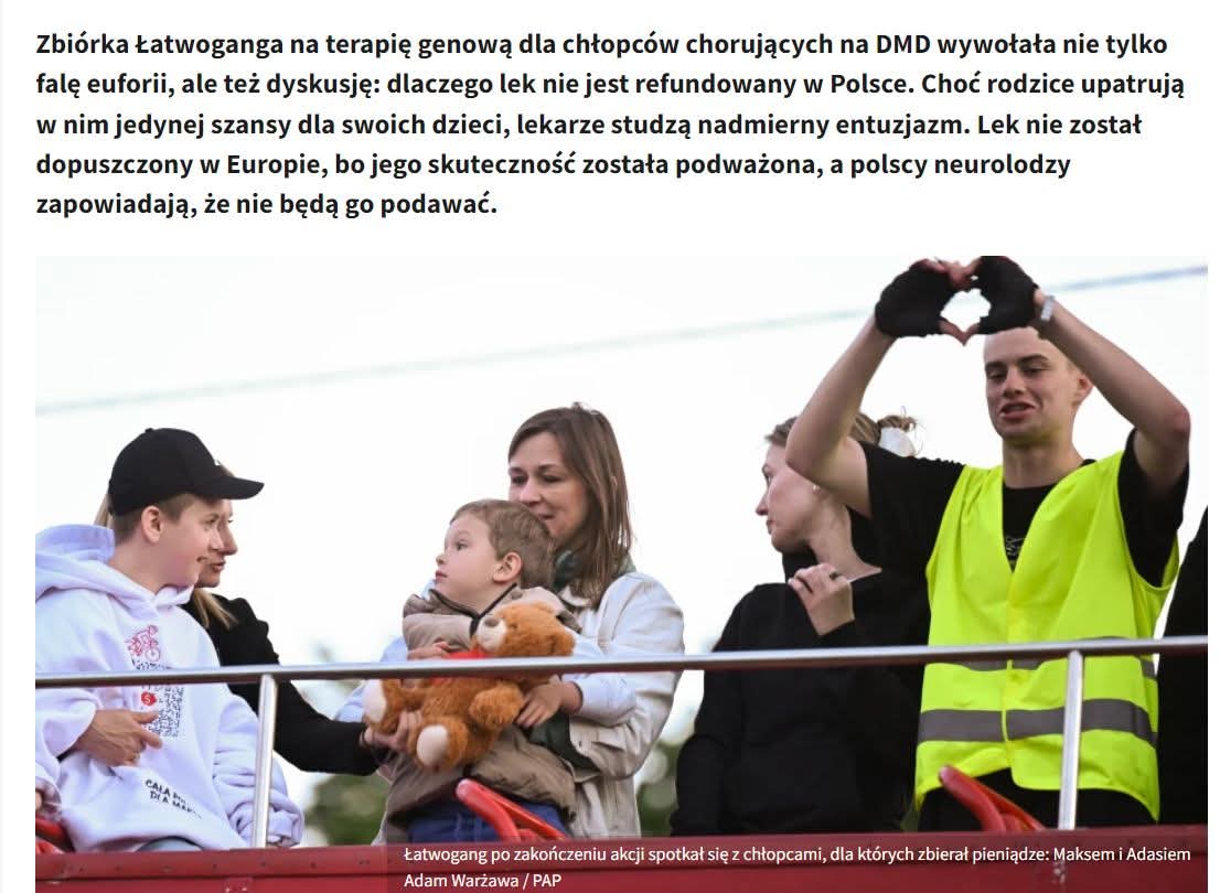 MariaLibura's tweet photo. Druga zbiórka Łatwoganga wzbudziła większe kontrowersje, niż pierwsza, choć pozornie powinno być na odwrót. Tym razem lek - Elevidys - jest baaaardzo drogi, na chorobę rzadką, nierefundowany w Polsce. Co się zatem tu dzieje? Lecimy w punktach:

1. Lek został odrzucony przez EMA, europejską agencję, która dopuszcza leki na europejski rynek. Dlaczego? Z badań nie wynikało, by pacjenci uzyskali korzyść na stosowaniu leku, różnice miedzy grupami były w granicach błędu statystycznego. 

2. Jednocześnie lek ma poważne ryzyka. Amerykańska FDA dopuściła go warunkowo, z ograniczeniami stosowania. Zdarzały się zgony po jego podaniu. Nie obyło się bez kontrowersji co do tej decyzji wśród ekspertów FDA. Lek dostał "czarną ramkę": najwyższe rangą ostrzeżenie dotyczące bezpieczeństwa stosowania w związku z przypadkami ostrej niewydolności wątroby.

3. Lek warunkowo zatwierdzono również w Japonii w ramach specjalnej ścieżki.

Teraz pytanie: dlaczego państwa wysokorozwinięte mają tak rozbieżne strategie? Odpowiedź jest złożona.

1. Europa stosuje się mocno do medycyny opartej na dowodach, nawet w przypadku chorób rzadkich. USA i Japonia przyjmują inną strategię, niejako dopuszczają "rozpoznanie bojem", czyli w realiach praktyki klinicznej, jeśli choroba jest rzadka, prowadzi do przedwczesnej śmierci pacjenta i nie ma jeszcze leczenia. Jak pojawiają się ciężkie powikłania i zgony, jak w przypadku tego leku, FDA wydaje ostrzeżenia i ogranicza jego stosowanie. Producent rozpoczyna prace nad bezpieczniejszymi schematami stosowania itd.

2. Nie bez znaczenia jest tu ekonomia polityczna sektora bio-tech. Zarówno USA, jak i Japonia, stawiają na rozwój innowacyjnych form leczenia, a terapie genowe to cały ekosystem badań, rozwoju i praktyki klinicznej. W przypadku leku, na który zbierał Łatwogang, kapitał jest amerykańsko-szwajcarski (Roche), w Japonii za lek odpowiada spółka z większościowym udziałem tej firmy. Pieniądze wydawane na niepewne leczenie są tu więc jednocześnie inwestycją w strategiczny rozwój bezpieczniejszych form konkretnej terapii jak i sektora w ogóle.

3. Europa waży znane korzyści i ryzyka dla pacjenta tu i teraz bardziej, niż przyrost wiedzy z szerokiego stosowania i ewentualna korzyść dla "przyszłych pokoleń" i rozwój sektora bio-tech.

4. Wysokie ryzyko i takaż cena rodzą kolejne pytanie: kto powinien ponosić koszt i ryzyko  niepewności związanej z terapią? Chore dziecko, jego rodzina i darczyńcy czy producent terapii? Medycyna oparta na dowodach powstała, by ciężar udowodnienia skuteczności i bezpieczeństwa spoczywał na badaczach i producencie, zanim terapia trafi na rynek i przyniesie lukratywne zyski. 

5. Jeszcze inną kwestią są kontrowersje w przypadku stosowania terapii o niepewnych korzyściach i znanym ryzyku u dzieci - bo ich interes  może być rozbieżny z emocjonalnymi potrzebami działających w dobrej wierze rodziców. Właśnie po to powstały te wszystkie agencje oceny technologii medycznych, by możliwie obiektywnie oceniać skuteczność i bezpieczeństwo leków.

6. Decyzje o refundacji to kolejny poziom etycznych dylematów. W przypadku bardzo drogich terapii pojawia systemów publicznych może na nie nie stać. Czyli nawet  jak pojawia się skuteczny lek na bardzo ciężką chorobę, ale dostępny dla nielicznych w bogatych państwach, to pytania o sprawiedliwość stają się nieuniknione... Przykładem były już leki na HIV/AIDS. 

Mamy tu więc istne pole minowe sporów etycznych. 

W DMD naturalny przebieg choroby jest bardzo ciężki: utrata zdolności chodzenia, niewydolność oddechowa i przedwczesna śmierć. Dlatego wielu rodziców i organizacji pacjenckich argumentuje, że skoro dziecko i tak będzie się pogarszać, nawet niewielka szansa na spowolnienie choroby jest warta  ryzyka. EMA odpowiada jednak, że problemem nie jest wyłącznie ryzyko działań niepożądanych, ale brak przekonujących dowodów, że szansa, w którą wierzą rodzice, rzeczywiście istnieje.

zdjęcia ze stron Rynku Zdrowia i Healthcare Brew