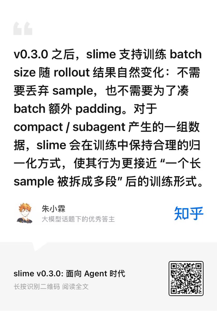 ZhihuFrontier's tweet photo. slime v0.3.0: Built for the Agent Era
🌟 Insights from Zhihu contributor @朱小霖
@zhuzilinallen 

There's little doubt that OpenClaw and Opus have kicked open the door to the Agent era.
slime's server-based engine + custom rollout architecture was built with this direction in mind. But as Agents become real-world workloads, it's clear that an RL framework needs more than basic Agent support—it needs better inference orchestration, long-horizon training, environment integration, and maintainable engineering practices.
That's exactly what slime v0.3.0 is about:
🔗 https://t.co/mdhH0jwXav

🚀 Agent-Native Infrastructure
The biggest risk for an RL framework isn't lacking features—it's chasing a new trend by piling temporary fixes onto an existing design. Agent training makes this especially tempting.
Instead of treating Agent support as one giant feature, we break it down into a series of infrastructure problems and solve them one by one.
🎱 Like in snooker, you don't clear the table with a single shot—you gradually create a better position. Many of the updates in slime v0.3.0 follow exactly this philosophy.
At its core, an RL framework is still about two things: inference and training. Let's look at them separately.

Faster & More Flexible Inference
Agent workloads dramatically increase token consumption and put much higher demands on serving systems. Two requirements stand out:
• Fast rollouts for long-horizon, multi-turn, tool-heavy tasks
• Production-like inference configurations so models can transition naturally from pretraining/SFT into deployment
To support this, slime expanded SGLang deployment with YAML-based multi-server configurations, allowing users to build composable server/router topologies instead of relying on a single inference setup.
📖 Docs:
https://t.co/9pxklYyC28

Many users now use slime as a launcher for complex SGLang clusters, which suggests people need more than an RL framework—they need a reliable infrastructure entry point.
We also improved --debug-rollout-only, making rollout-only and serving-only deployments much closer to production environments by cleanly separating inference and training resources.
Another trend we've observed: multi-turn interactions and tool usage significantly increase prefill pressure. Cache hit rates and memory capacity now directly impact rollout throughput.
Inspired by optimizations from the Miles team:
🔗 https://t.co/1Il0n70181
slime no longer offloads fp32 gradients and bf16 parameters in integrated training-serving workloads, saving roughly 6× parameter memory and improving rollout speed for Agent tasks.

🧠 Training for Long-Horizon Agents
On the training side, the focus shifts from infrastructure to algorithm design.
slime v0.3.0 adds support for compact and subagent workflows, where one prompt can generate multiple training samples.
Previously, frameworks often had to either:
• discard samples, wasting rollout data; or
• pad batches, increasing compute and memory costs.
Now, batch sizes can adapt dynamically to rollout results, eliminating both compromises while preserving proper normalization across related samples.
Long-horizon tasks are also driving renewed interest in reward shaping, value functions, and PPO-style algorithms.
To support this, slime rebuilt its PPO implementation so that actor and critic always share GPU resources, allowing users to move from GRPO to PPO without allocating an entirely separate GPU cluster.
It also supports independent Megatron configurations for actor and critic.
📖 Docs:
https://t.co/kVE9I5ciOX
Meanwhile, as Agent rollouts grow longer, more teams are adopting asynchronous training. In v0.3.0, fully async training has been promoted from an experimental example to a first-class feature, sharing the same interface as partial-rollout async workflows.

🤖 slime/agent：Solidify the common Agent components
While slime still encourages users to build their own custom harnesses, we've found that some Agent components are common enough to standardize.
That's why v0.3.0 introduces slime/agent/, including utilities like:
• trajectory merging
• OpenAI/Anthropic request interception
• reusable Agent tooling
We also released a complete Coding Agent RL example:
🔗 https://t.co/HFRf1RREzP
The example demonstrates an end-to-end pipeline where Claude Code operates inside a real environment, interacts through SGLang endpoints, logs requests via an Anthropic adapter, generates rewards automatically, and converts trajectories into trainable RL data.

🛠️ Maintaining Open Source in the Agent Era
As coding agents improve, software projects may split into two categories:
Projects that can be rewritten every time a stronger model arrives.
Projects whose value comes from years of accumulated design decisions, testing, edge cases, and user trust.
Training frameworks belong to the second category.
That creates two major risks when relying heavily on coding agents:
• Attention DDoS — code volume grows faster than maintainers can review and understand it.
• Loss of ownership — developers stop understanding why systems are designed the way they are, and architecture quality gradually degrades.
Because of this, slime remains conservative in core development. AI is used as a collaborator, reviewer, and coding assistant—not as the primary architect.
On the other hand, we've aggressively used AI for testing and visualization. Over the past few months, this approach has helped us build extensive CPU-only test coverage and improve framework stability.
The goal is simple: make slime not only battle-tested at scale, but also one of the most rigorously tested open-source RL frameworks available.

slime is approaching its first open-source anniversary. What started as a project maintained by one or two people has grown into a team effort.
We hope v0.3.0 makes Agent RL easier to build—and helps slime remain clear, lightweight, and reliable as the Agent era unfolds.
⭐ If slime has been useful to you, consider giving it a star:
https://t.co/p4yr6bWFXU

🔗Original article：https://t.co/6y7xETbaA6

#AI #Agents #RLHF #ReinforcementLearning #OpenSource #LLM #AgenticAI #SGLang #DeepLearning