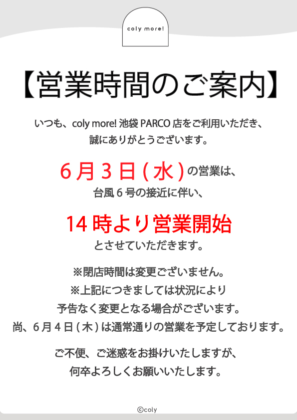 colymore_ik's tweet photo. 【INFO】
台風接近に伴う6月3日(水)の営業時間の変更につきまして

6月3日(水)の営業につきまして、台風6号の接近に伴い、
coly more! 池袋PARCO店は14時より営業開始とさせていただきます。

※閉店時間は変更ございません。
※上記につきましては状況により予告なく変更となる場合がございます。変更になる場合は、当アカウントにてご案内いたします。

尚、6月4日(木)は通常通りの営業を予定しております。

下記よりもご確認いただけます。
https://t.co/X9ht5NUfJ9

ご不便をおかけし申し訳ございませんが、
何卒、ご理解賜りますようお願い申し上げます。

#コリーモア