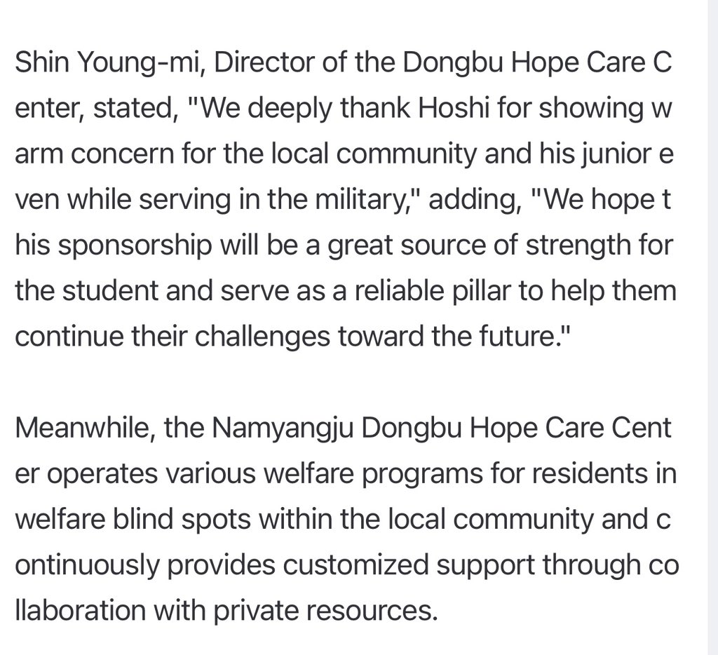 horanghaeBK's tweet photo. SEVENTEEN's Hoshi Provides Regular Donations to Youth from Crisis Families in Namyangju

SEVENTEEN's Hoshi has demonstrated a heartwarming act of sharing by pledging regular sponsorship for a youth from a vulnerable family in Namyangju, Gyeonggi Province. 

Namyangju City announced on the 2nd that Hoshi had pledged sponsorship through the Dongbu Hope Care Center to support youth from crisis families in the area. 

The funds will be used to support the student's studies and create a stable environment for growth. 

The student receiving this support is a junior from Hoshi's middle school; it is known that despite a difficult family background, he has not lost his will to study and is consistently working towards his dreams. 

Upon hearing this story, Hoshi decided to provide regular sponsorship, expressing his desire to help his junior continue pursuing his dreams even while currently serving in the military. Hoshi conveyed his support, saying, 

"I hope this serves as a small source of strength for a student who is striving for their dreams even in difficult circumstances." 

Shin Young-mi, Director of the Dongbu Hope Care Center, stated, "We deeply thank Hoshi for showing warm concern for the local community and his junior even while serving in the military," adding, "We hope this sponsorship will be a great source of strength for the student and serve as a reliable pillar to help them continue their challenges toward the future." 

Meanwhile, the Namyangju Dongbu Hope Care Center operates various welfare programs for residents in welfare blind spots within the local community and continuously provides customized support through collaboration with private resources.

https://t.co/ZnZZR0k9j4

#HOSHI #호시
#SEVENTEEN #세븐틴