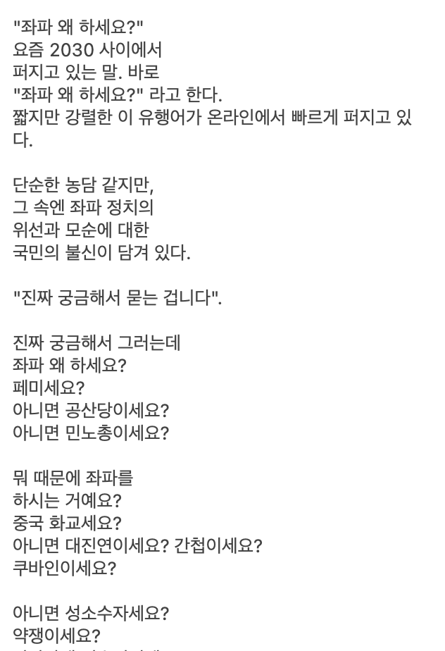 muzlandju's tweet photo. 유쾌한 밈하나에 즐거워진 아침이다.

악동뮤지션의 이찬혁이 힙합 무대 한가운데서 "어느새부터 힙합은 안 멋져"라고 읊조렸을 때, 나는 묘한 충격과 해방감을 느꼈다. 힙합의 심장부에서 힙합의 낡은 문법을 정면으로 찌르는 서늘한 도발. 무대 위에서 날것 그대로 팔딱거리던 그 청춘의 깡다구와 생명력이 참으로 부럽고 멋지게 다가왔다. 그리고 문득, 지금 대한민국의 2030 세대가 4050 좌파 진영을 바라보는 시선도 정확히 이와 같지 않을까 하는 생각이 들었다. 청년들의 눈에 비친 좌파의 실체는 아마도 이 한마디로 요약될 것이다. 전혀 멋지지가 않다.

힙합이 스스로의 멋을 잃어버린 건 기득권이 되어버린 래퍼들이 부와 스웨그에 갇혀 뻔한 클리셰만 반복했기 때문이다. 한국 좌파의 몰락도 그 궤를 정확히 같이한다. 과거의 좌파는 최소한 약자의 언어를 빌려 쓰는 시늉이라도 했다. 그러나 기득권이 되어버린 그들의 스피커를 장악한 김어준 매불쇼 이동형류의 방송을 보라. 그 밑에 흐르는 것은 천박한 악마화와 노골적인 조롱뿐이다. 그 나이에 자랑할 게 잠자리 횟수면 할 말 다 한거 아닌가?

이재명을 맹종하지 않으면 수박이니 똥파리니 하는 기괴한 낙인이 4050에게는 먹혔을지 모른다 그 낄낄거림이 중도나 우파로 넘어가지 못하게 만드는 얄팍한 문지방의 역할을 충분히 했으니. 관성적으로 우파를 악마화하며 평생을 살아온 4050 세대에게는 이런 저열한 말장난이 일종의 종교적 카타르시스일지 모른다. 그러나 이념의 빚이 없는 2030에게 그들은, 타인을 깎아내려야만 자신들의 얄팍한 도덕적 우위를 유지할 수 있는 초라하고 천박한 기득권일 뿐이다.

자연스러운 멋이 사라진 자리를 채운 것은 지독한 위선과 위조된 엄숙주의다. 팩트부터 차갑게 짚고 넘어가자. 지금의 4050 좌파는 대한민국의 민주화에 기여한 바가 단 1그램도 없는 철저한 '무임승차 세대'다. 1987년 민주화 항쟁 당시 이들은 끽해야 코흘리개 국민학생이거나 태어나지도 않은 갓난아기였다. 이들은 최루탄 가스 대신 서태지의 음악과 스타벅스 커피의 향기를 맡으며 대한민국 역사상 가장 화려한 문화적 자유와 풍요를 소비하고 자랐다.

그런데 이들은 86세대가 독점한 '민주화 서사'를 훔쳐 입고, 마치 자신들이 군부 독재와 맞서 싸운 비장한 투사인 양 코스프레를 한다. 피 한 방울 흘리지 않고 윗세대의 훈장만 날치기한 이 뻔뻔한 역사적 신분 세탁이야말로 청년들이 이들을 경멸하는 가장 큰 이유다. 자신들은 온갖 풍요를 다 누렸으면서 정작 권력을 쥐자 가장 잔혹하고 옹졸한 검열관으로 돌변했다. 

자신들이 이해하지 못하는 청년들의 문화와 커뮤니티에는 사전 검열과 입틀막의 잣대를 들이댄다. 부동산 시장을 쑥대밭으로 만들어 계층 이동의 사다리를 걷어차고는, 청년들의 생각과 입술을 법과 규제로 옭아매려 든다. 민주주의를 위해 싸워본 적 도 없고 영화로 배운 민주화 지식이 전부인 자들이 완장을 차자마자 파시즘적 통제 사회를 꿈꾸는 이 기괴한 퇴행. 입에 담기조차 끔찍한 막말을 일삼던 입술로 도덕을 가르치려 드는 그 오만함 앞에서는 서늘한 헛웃음만 나올 뿐이다.

그래서일까. 요즘 2030 세대의 온라인 커뮤니티를 관통하는 서늘하고도 명랑한 밈이 하나 있다. "진짜 궁금해서 그러는데, 좌파 왜 하세요?"

이 짧은 문장 하나가 수백 장의 정치 평론보다 뼈를 더 깊숙이, 그리고 아주 유쾌하게 때린다. 과거 좌파를 비판하려면 거창한 이념 논쟁이나 철학적 잣대가 필요했다. 그러나 지금의 청년들은 핏대를 세우는 대신, 그저 해맑은 얼굴로 기괴한 체크리스트를 들이민다. 질문의 연쇄는 숨 막힐 듯 빠르고, 블랙코미디 영화의 대사처럼 구체적이다.

페미세요? 민노총이세요? 간첩이세요? 여기까지는 전통적인 이념의 언어다. 그러나 진짜 펀치라인은 그들의 은폐된 위선을 현미경으로 들여다볼 때 터져 나온다. 음주운전 하셨어요? 일 안 하세요? 세금 안 내세요? 태양광 사업하세요? 25만 원 없으세요? 아니면 혹시, 법카로 과일 사서 코끼리 주시나요?

이 발랄하고도 잔인한 질문 세례는 좌파가 평생을 바쳐 훔쳐 온 숭고한 도덕적 성역을 단숨에 우스꽝스러운 콩트로 전락시킨다. 2030은 이재명과 민주당이 입에 달고 사는 민생과 개혁이라는 허울 좋은 포장지를 찢어버리고, 그 안에 득실거리는 이권 카르텔과 지독한 내로남불의 실체를 끄집어내 광장 한가운데서 조리돌림을 한다. 25만 원이라는 푼돈에 국가의 미래를 팔고, 남의 세금으로 공짜를 누리며, 정작 자신들은 평생 전월세에 갇혀 살면서도 자유와 시장경제가 싫으냐고 묻는 이 해맑은 조롱. 이것은 그 어떤 투쟁가보다 강력한 탈좌파의 선언이다.

가짜 훈장을 단 4050 세대는 여전히 낡은 카세트테이프를 틀어놓고 자신들이 시대의 정의인 양 훈계를 늘어놓는다. 그들이 86세대 형님들의 민주화 무용담을 앵무새처럼 읊으며 엄숙한 표정으로 낡은 레퍼토리를 시작할 즈음, 청년들은 하품을 하며 되묻는다. 그래서요? 김정은, 시진핑 존경하세요? 도박하세요? 왜 나라를 걸고 도박을 하세요?

거대 담론으로 무장한 꼰대들의 위조된 엄숙주의는, 팩트로 무장한 청년들의 이 숏폼 같은 리듬감 앞에서 처참하게 해체된다. 이들에게 좌파는 더 이상 논리적으로 타파해야 할 거대한 적이 아니다. 그저 말이 통하지 않는 시대착오적인 개그 캐릭터이자, 가까이하기엔 너무 촌스럽고 부끄러운 비호감의 대명사가 되었을 뿐이다. 청년들이 좌파를 혐오하는 방식은 핏대 세운 분노가 아니라, 팝콘을 씹으며 바라보는 유쾌한 조소에 가깝다.

특권은 숨 쉬듯 누리면서 책임은 지지 않고, 입으로는 서민을 외치며 뒤로는 온갖 편법을 동원하는 이재명식 좀벌레 정치. 이 권력의 단물에 취해 사이다 쾌락만을 좇는 자들은, 이제 온라인에서 쏟아지는 날것 그대로의 질문 앞에 꿀 먹은 벙어리가 되었다. 핏대를 세우며 훈계해 보려 해도, 그래서 법카로 코끼리 밥 주셨어요?라는 촌철살인 앞에서는 자신들의 기괴한 모순만 더 선명하게 전시될 뿐이다.

개구리가 올챙이 시절을 기억하지 못하면 남는 것은 추악한 껍데기뿐인데, 심지어 이들은 자신들이 투쟁하는 개구리였다는 집단 기억 상실과 망상에 빠져 있다. 나이의 무게를 지혜로 승화시키지 못하고, 민주주의의 원칙조차 망각한 채 낡고 앙상한 잔소리만 뱉어내는 세대.

그러니 우리도 이 서늘하고 발랄한 놀이에 기꺼이 동참해 보자. 눈을 동그랗게 뜨고, 입가에 가벼운 미소를 띤 채 묻는 것이다.

아니, 진짜 궁금해서 묻는 건데, 도대체 무슨 부귀영화를 누리겠다고 아직도 좌파를 하세요?