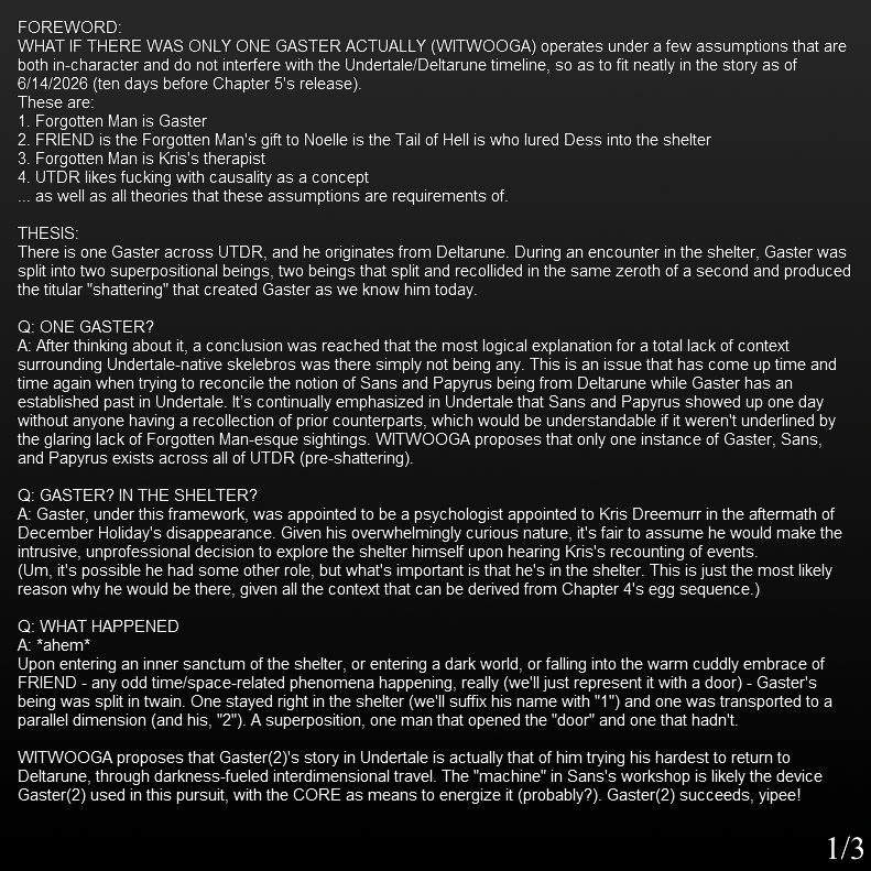 euclicide's tweet photo. Me and @tinyhater were so annoyed at whatever the fuck is up with Gaster's place in the timeline/universe so we made this:
"WHAT IF THERE WAS ONLY ONE GASTER ACTUALLY" (WITWOOGA)
attached is a brief explanation of what we mean when we say: WITWOOGA?
#deltarune https://t.co/2xCmgDstTM