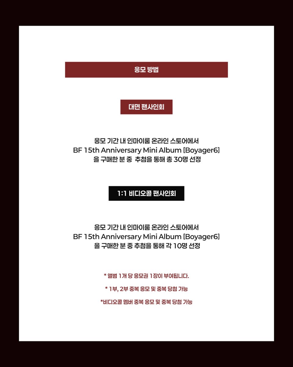 inmyroom_1's tweet photo. BF (보이프렌드) 15th Anniversary Mini Album [Boyager6] Release Meet&Call Event

🛰️이벤트 응모기간

🗓 2026.06.15 13:00 (KST) ~ 2026.06.19 23:59 (KST)

🛰️이벤트 응모방법

응모 기간 내 인마이룸 온라인 스토어에서 BF (보이프렌드) 15th Anniversary Mini Album [Boyager6] 를 구매한 분 중 추첨을 통해 선정

1부: 대면 팬사인회 이벤트 ▶ 당첨자 30명

2부: 1:1 비디오콜 이벤트 ▶ 각 멤버별 10명

🛰️이벤트 진행일시

1부: 대면 팬사인회 이벤트 : 2026.06.28 11:30 (KST)

2부: 1:1 비디오콜 이벤트 : 2026.06.28 13:30 (KST)

🛰️당첨자 발표

🗓 2026.06.22 13:00 (KST) 이후 인마이룸 NOTICE & 당첨자 개별 안내

🛰️대면 팬사인회 응모��� 전원 특전

🎁 미공개 포토카드 1매 (6종 중 1종 랜덤)

※ 비디오콜 응모자 특전과 상이

특전은 구매 수량만큼 증정되며, 한 주문서로 앨범 6장 이상 구매할 경우 중복 없이 증정됩니다.

🛰️대면 팬사인회 당첨자 특전

🎁 대면 팬사인회 이벤트 참여권 (약 1시간 진행)

🎁 친필 사인 앨범 1장

🎁 친필 사인 폴라로이드 1매 (6명 추첨)

🛰️1:1 비디오콜 팬사인회 응모자 전원 특전

🎁 미공개 포토카드 1매 (6종 중 1종 랜덤)

※ 대면 팬사인회 응모자 특전과 상이

특전은 구매 수량만큼 증정되며, 한 주문서로 앨범 6장 이상 구매할 경우 중복 없이 증정됩니다.

🛰️1:1 비디오콜 팬사인회 당첨자 특전

🎁 (응모 멤버) 비디오콜 팬사인회 참여권

🎁 (응모 멤버) 친필 사인 앨범 1장

🎁 (응모 멤버) 친필 사인 폴라로이드 1매 (멤버별 1명, 총 6명 추첨)

KR: https://t.co/UD93nqWxyy

GLOBAL: https://t.co/iAdqeP5a8X

#BF #BOYFRIEND #보이프렌드
#Boyager6 #BF_15th_Boyager6
@boyf_official