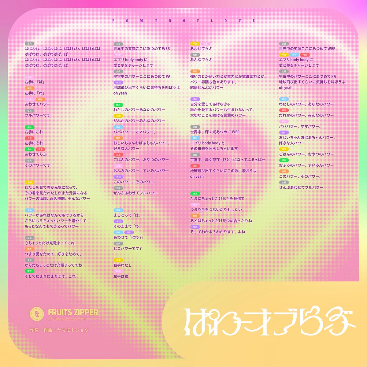 FRUITS_ZIPPER's tweet photo. 🎉📝『ぱわーオブらぶ』歌詞カード公開📝💫

MV早くも400万回再生突破の
『ぱわーオブらぶ』歌割りを公開🔋🩷❤️💚🩵💜💛🧡

MVをみながらぜひ照らし合わせて
お楽しみください🎵✨

みんなが楽しみにしている動画も準備中...🤭🤘

📺【MV】ぱわーオブらぶ
https://t.co/69EI2MNyeU

🧡鎮西寿々歌 @suzuka_fz1124
💜仲川瑠夏 @luna_fz0703
💚櫻井優衣 @yui_fz0221
🩵真中まな @manafy_fz0422
❤️月足天音 @amane_fz1026
🩷松本かれん @karen_fz0328
💛早瀬ノエル @noel_fz1229

#FRUITSZIPPER #ふるっぱー
#フルーツジッパー