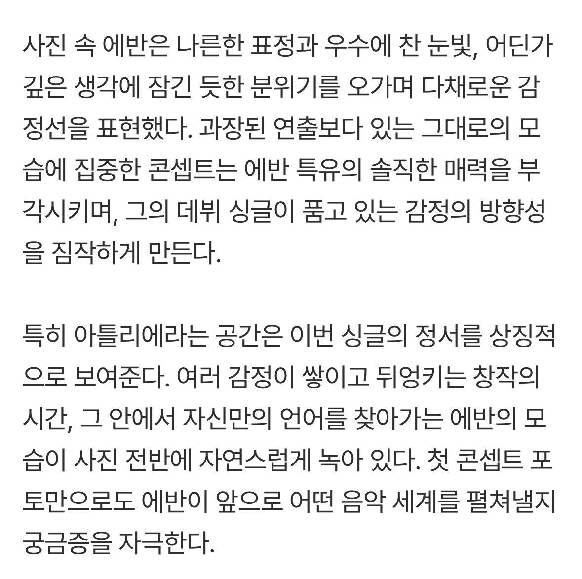 EVANPOPBASE's tweet photo. [ARTICLE] <RIDE OR DIE Concept Photos>

…Evan expresses a diverse range of emotions, shifting between a languid expression, a melancholic gaze, and an atmosphere of deep contemplation. Focusing on his natural self rather than exaggerated staging, the concept highlights Evan's unique, candid charm and offers a glimpse into the emotional direction of his debut single. 

In particular, the space of the "atelier" symbolically represents the sentiment of this single. The time of creation, where various emotions accumulate and intertwine, and Evan's journey to find his own unique language within it, are naturally woven throughout the photos. Even with just these first concept photos, curiosity is piqued regarding the musical world Evan will unfold in the future