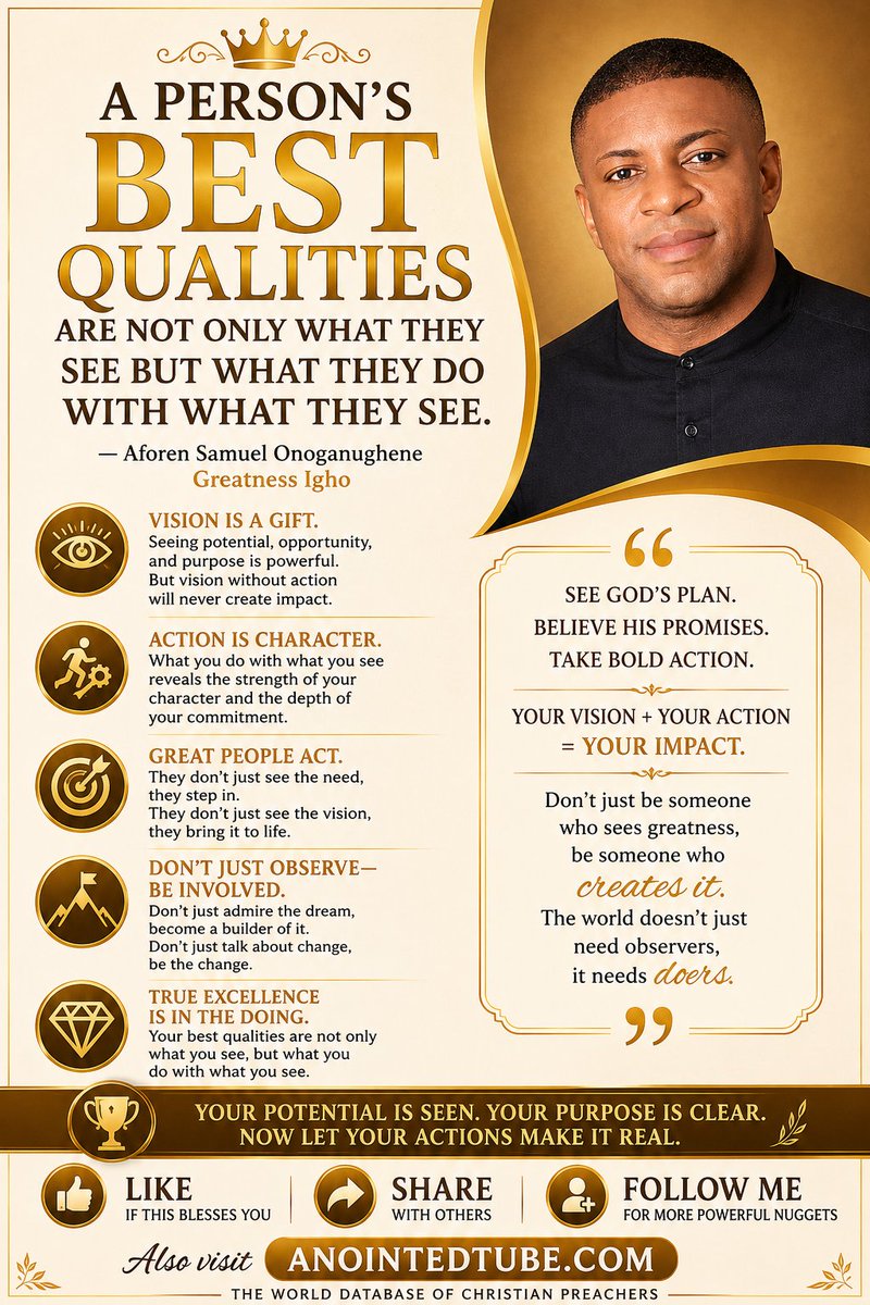 Aforen's tweet photo. A person's best qualities are not only what they see, but what they do with what they see.

Vision alone does not create greatness—action does.

Many people can recognize opportunities, identify problems, and dream about a better future. But the true measure of character is not merely in seeing possibilities; it is in responding to them with courage, faith, and determination.

Your best qualities are revealed when you act on what God has shown you.

Seeing potential is important, but developing it is greater.

Seeing a need is valuable, but meeting that need is even more powerful.

Seeing a dream is inspiring, but pursuing that dream with persistence is what produces results.

Great people are not simply observers; they are doers.

They do not wait for perfect conditions before taking action. They step forward in faith and turn vision into reality.

What you do with what you see reveals the depth of your character, the strength of your commitment, and the greatness hidden within you.

Do not merely admire greatness—become a contributor to it.

Do not only recognize purpose—live it.

Do not simply see change—be the change.

Because your greatest qualities are not only found in your ability to see, but in your willingness to act.

Your vision plus your action equals your impact.

— Aforen Samuel Onoganughene Greatness Igho

👍 Like, Share, and Follow me for more powerful nuggets.

Also visit https://t.co/RSFPfpfJWT

The World Database of Christian Preachers