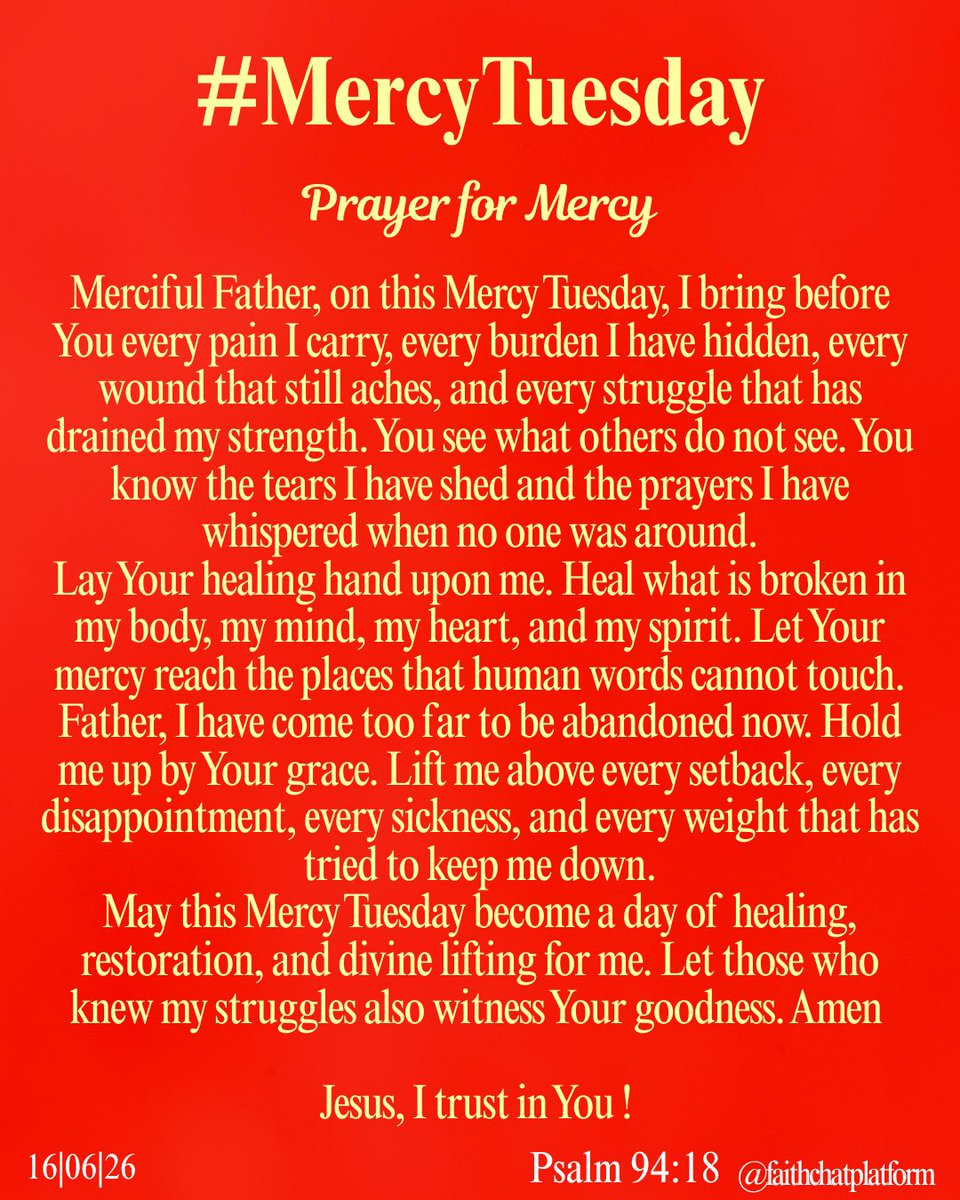frjamesa's tweet photo. MERCY TUESDAY
(Psalm 94:18)

If I only say, “my foot is slipping”, your love, O Lord, holds me up. 

Prayer for Mercy:
Merciful Father, on this Mercy Tuesday, I bring before You every pain I carry, every burden I have hidden, every wound that still aches, and every struggle that has drained my strength. You see what others do not see. You know the tears I have shed and the prayers I have whispered when no one was around.
Lay Your healing hand upon me. Heal what is broken in my body, my mind, my heart, and my spirit. Let Your mercy reach the places that human words cannot touch.
Father, I have come too far to be abandoned now. Hold me up by Your grace. Lift me above every setback, every disappointment, every sickness, and every weight that has tried to keep me down.
May this Mercy Tuesday become a day of healing, restoration, and divine lifting for me. Let those who knew my struggles also witness Your goodness. Amen 

Affirmations:
Mercy has remembered me !
Mercy has spoken for me !
Mercy has responded for me !
Access granted…
Access received !
A new Garment received !
I am a walking testimony !
I am a miracle of God !
I am a trophy of God’s grace !
My Joy is here ! 

#celebration2026 
#mercytuesday 
#myjoyishere 
#iknockedandthedooropened