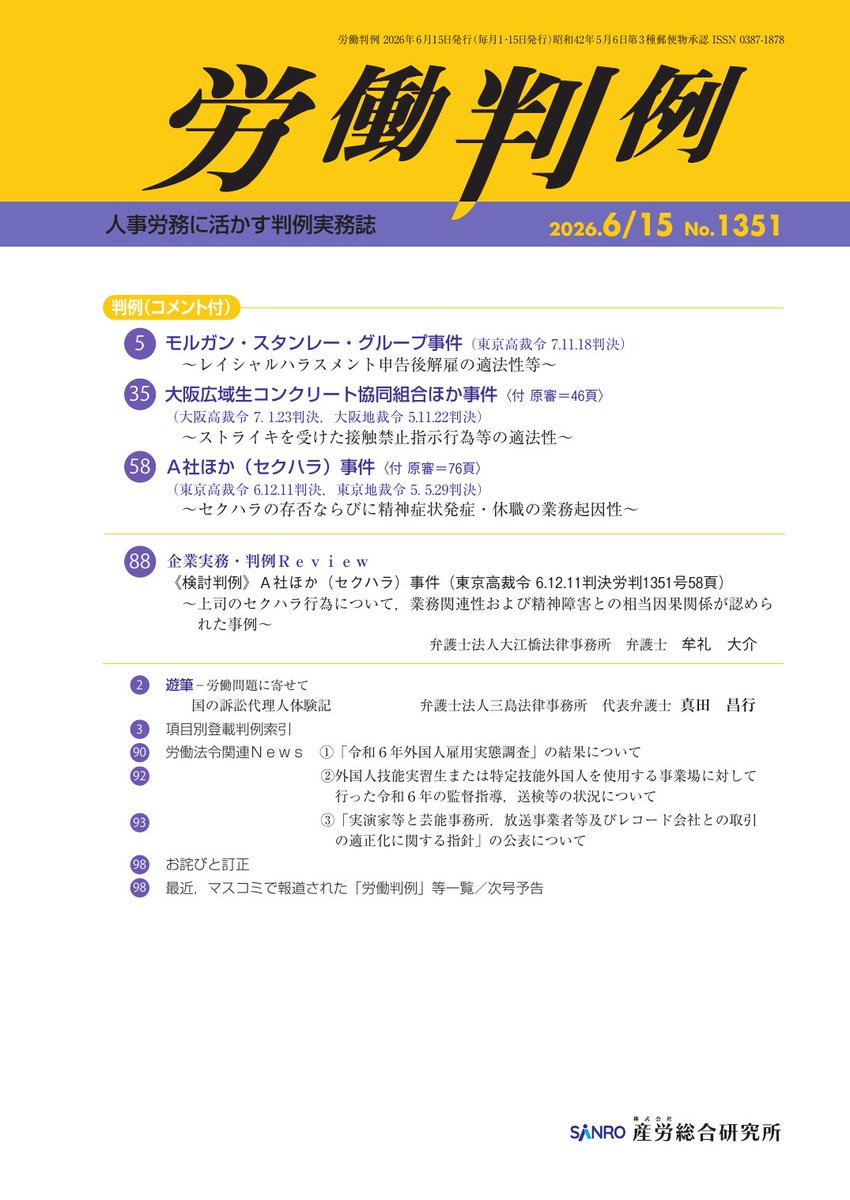 keieishoin's tweet photo. 🟨 産労総合研究所『労働判例』2026年6月15日号
https://t.co/pCvbx06NwM
判例(コメント付)
◎モルガン・スタンレー・グループ事件(東京高裁令7.11.18判決)
　～レイシャルハラスメント申告後解雇の適法性等～
◎大阪広域生コンクリート協同組合ほか事件〈付 原審＝46頁〉(大阪高裁令7.1.23判決，大阪地裁令5.11.22判決)
　～ストライキを受けた接触禁止指示行為等の適法性～
◎Ａ社ほか(セクハラ)事件〈付 原審＝76頁〉(東京高裁令6.12.11判決，東京地裁令5.5.29判決)
　～セクハラの存否ならびに精神症状発症・休職の業務起因性～

【企業実務・判例Ｒｅｖｉｅｗ】
◎《検討判例》Ａ社ほか(セクハラ)事件(東京高裁令6.12.11判決労判1351号58頁)
　～上司のセク��ラ行為について，業務関連性および精神障害との相当因果関係が認められた事例～
　弁護士法人大江橋法律事務所　弁護士　牟礼大介

【連載】
◎遊筆－労働問題に寄せて
　国の訴訟代理人体験記　弁護士法人三島法律事務所　代表弁護士　真田昌行
◎項目別登載判例索引
◎労働法令関連Ｎｅｗｓ
　①「令和6年外国人雇用実態調査」の結果について
　②外国人技能実習生または特定技能外国人を使用する事業場に対して行った令和6年の監督指導，送検等の状況について
　③「実演家等と芸能事務所，放送事業者等及びレコード会社との取引の適正化に関する指針」の公表について
◎お詫びと訂正
◎最近，マスコミで報道された「労働判例」等一覧／次号予告