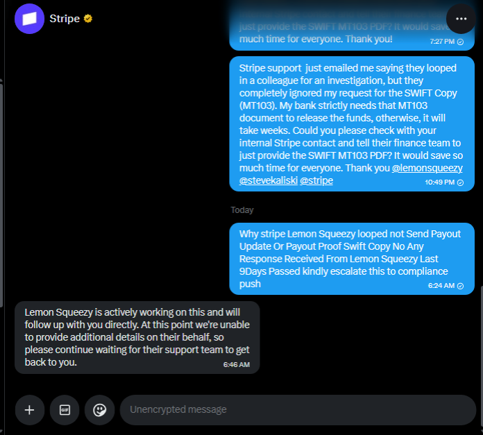 HunterTechX's tweet photo. Stripe and Lemon Squeezy are stuck in a loop. Both are pointing fingers at each other for my May 14th payout. Being a CEO, this level of operational incompetence while my mother is in the hospital is unacceptable. I need the MT103 trace now. @lemonsqueezy @stripe #saas #stripe https://t.co/qTJ6yeOiIf