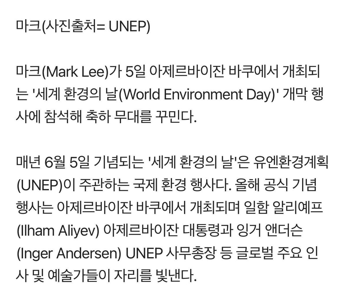 remleeyour's tweet photo. Mark Lee akan menghadiri upacara pembukaan Hari Lingkungan Sedunia di Baku, Azerbaijan pada 5 Juni dan tampil dalam panggung perayaan spesial.

Hari Lingkungan Sedunia, yang diperingati setiap tahun pada 5 Juni, merupakan acara lingkungan internasional yang diselenggarakan oleh Program Lingkungan Perserikatan Bangsa-Bangsa (UNEP). Perayaan resmi tahun ini akan berlangsung di Baku dan akan mempertemukan para pemimpin global, termasuk Presiden Azerbaijan Ilham Aliyev dan Direktur Eksekutif UNEP Inger Andersen, serta seniman terkemuka dari seluruh dunia.

Pada acara tersebut, Mark akan memberikan penampilan pertama kali dari lagu ciptaannya sendiri yang belum dirilis, “Ready or Not,” dan dijadwalkan menutup upacara sebagai penampil penutup.

Secara khusus, panggung ini menandai penampilan publik resmi pertama Mark sejak meluncurkan perusahaan kreatifnya, Upper Room, yang menarik perhatian besar dari penggemar di seluruh dunia.

Upacara pembukaan Hari Lingkungan Sedunia yang menampilkan Mark akan disiarkan secara langsung secara global melalui UN Web TV dan saluran YouTube resmi UNEP.