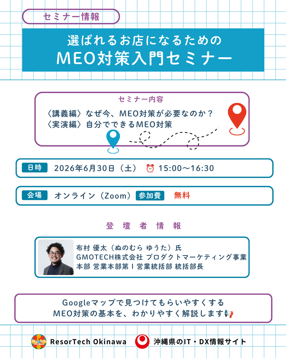 resortech_oki's tweet photo. 📢【6/30開催】ResorTech   Okinawa第1回DXセミナー
「選ばれるお店になるためのMEO対策入門」
 
あなたのお店、マップで上位表示されていますか？
 
行きたいお店を探すとき、今はGoogleマップや
AIの案内を参考に選ぶ時代へ。
営業時間や写真、クチコミなどの情報が古いままだと、」候補から外れてしまうかも…？
本セミナーでは、Googleマップで見つけてもらいやすくするMEO対策の基本を、わかりやすく解説します。
 
📅日時：2026年6月30日（火）15：00～16:30
📍開催方法：オンライン開催（Zoomウェビナー） 
✅開場：14:45～ご入室いただけます。
 
【タイムスケジュール】
15:00～　オープニング
15:05～〈講義編〉なぜ今、MEO対策が必要なのか？
15:45～〈実演編〉自分でできるMEO対策
16:25～　ResorTech Okinawa取組紹介
16:30～　クロージング
 
【登壇者】
布村 優太（ぬのむら ゆうた）氏
GMOTECH株式会社 プロダクトマーケティング事業本部 
営業本部第Ⅰ営業統括部 統括部長
 
観光のトップシーズンに備え、自社の魅力や情報をマップ上でも正しく発信し📢
お客さまの目に留まりやすい環境を整えるMEO対策セミナーへ是非！お申込みください📘✨
 
▼今すぐチェック
https://t.co/a6Z8nYZbwH
 
· · ·────────────────·   · ·
🌺 ResorTech   Okinawa｜沖縄県の社会・産業DX推進メディア
IT活用やDXに向けたヒントとなる事例・イベント・支援情報を発信中！
📍プロフィールリンクから公式Webサイトをチェック🔍
· · ·────────────────·   · ·