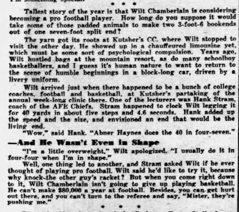 WiltStats's tweet photo. In 1964, Kansas City Chiefs head coach Hank Stram held a tryout for Wilt Chamberlain and was so impressed by his athletic abilities that he offered him a contract to play as a wide receiver.

At 7'1" and 290 lbs, Wilt took off his shoes, stood on the grass in his slacks and silk pants, and ran a 4.6-second 40-yard dash barefoot. He did it in about 5 steps.

Then he told Stram, "I'm a little overweight. I usually do it in 4.4 when I'm in shape.”