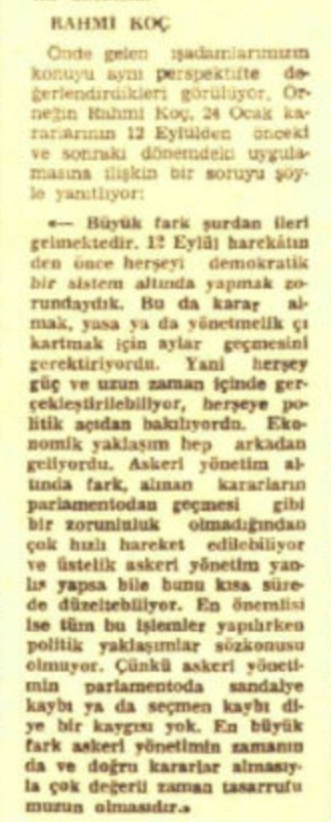Emegin_Halleri's tweet photo. Koç Grubu ve 12 Eylül Darbesi-1

#UnutulmazBelgeler

Rahmi Koç da 12 Eylül'e açık destek vermişti.  Rahmi Koç 12 Eylül'ün işlerini nasıl kolaylaştırdığını şöyle anlatıyor: 

"12 Eylül harekatından önce her şeyi demokratik bir sistem altında yapmak zorundaydık. Bu da karar almak, yasa ya da yönetmelik çıkartmak için aylar geçmesini gerektiriyordu.  Yani her şey güç ve uzun zaman içinde gerçekleşebiliyor, her şeye politik açıdan bakılıyordu. 

Askeri yönetim altında fark, alınan kararların parlamentodan geçmesi gibi bir zorunluluk olmadığından çok hızlı hareket edilebiliyor.

En önemlisi ise tüm bu işlemler yapılırken politik yaklaşımlar söz konusu olmuyor. Çünkü askerl yönetimin parlamentoda sandalye kaybı ya da seçmen kaybı diye bir kaygısı yok. 

En büyük fark askeri yönetimin zamanında ve doğru kararlar almasıyla çok değerli zaman tasarrufumuzun olmasıdır."

26 Ocak 1982, Cumhuriyet

#KoçTopluluğu100Yaşında #Koç100