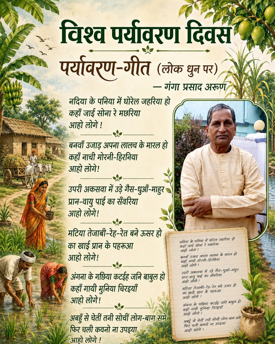 aakharbhojpuri's tweet photo. पर्यावरण दिवस प , लोक धुन प आधारित, सुप्रसिद्ध साहित्यकार गंगा प्रसाद अरुण जी के सम-सामयिक , गहिराह भाव ले ले एगो बेहतरीन रचना ।

पर्यावरण-गीत (लोक धुन पर)

— गंगा प्रसाद अरुण

नदिया के पनिया में घोरेल जहरीया हो
कहाँ जाई सोना रे मछरिया
आहो लोगे !

बनवाँ उजाड़ अपना लालच के मारल हो
कहाँ नाची मोरनी-हिरनिया
आहो लोगे!

उपरी अकसवा में उड़े गैस-धुआँ-माहुर
प्रान-वायु पाई का सँवरिया
आहो लोगे!

मटिया तेजाबी-रेह-रेत बने ऊसर हो
का खाई प्रान के पहरुआ
आहो लोगे!

अंगना के गछिया कटईह जनि बाबुल हो
कहाँ गायी मुनिया चिरइयाँ
आहो लोगे!

अबहुँ से चेतीं तनी सोचीं लोग-बाग सभे
फिर चली कवनो ना उपइया
आहो लोगे !