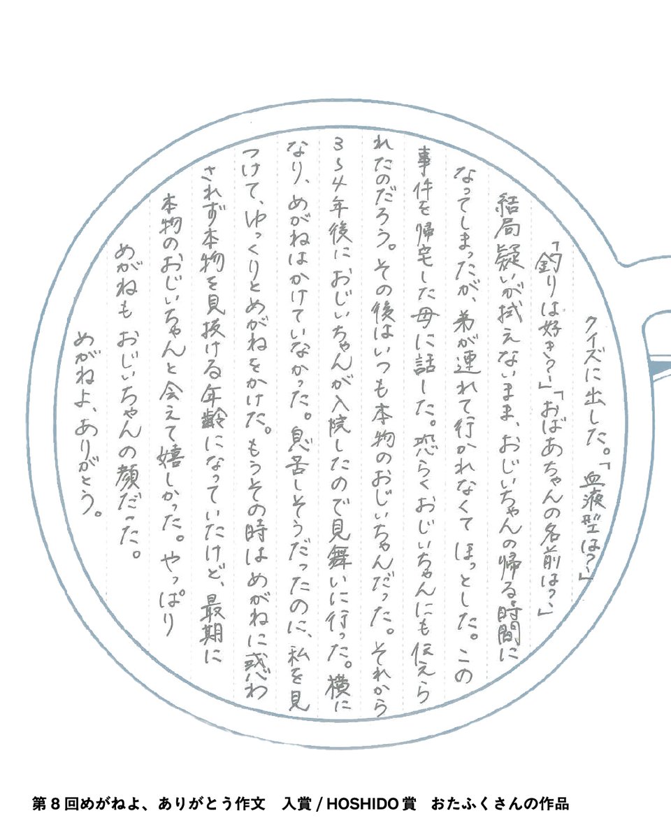 meganefes's tweet photo. 第9回「めがねよ、ありがとう作文」募集中🖋️
2025年に募集した第8回「めがねよ、ありがとう作文」の受賞作品の紹介もいよいよ後半戦！あなたの心に刺さる作品はありましたか？

🏆入賞
🏆HOSHIDO賞 W受賞🎉
ペンネーム：おふたく さん
________________________🖋️

やっぱりめがねも
おじいちゃんの顔だった
________________________

おたふくさんから受賞のコメントをいただきました 📖
父から「老眼鏡を新調したい」と聞いた日に今回の募集を知り、縁を感じて応募しました。
優秀賞を獲って父の老眼鏡のお代に…とはいきませんでしたが、優しかった祖父をゆっくりと懐かしむ時間を持てて、感謝しております。
ちなみに、父の老眼鏡は私たち子供3人から贈ることになりましたが、私は副賞のグッズを渡す条件で2割負担が認められ、本当に応募した甲斐がありました。

ぜひ作文も読んでみてくださいね👀（画像3枚目→2枚目の順です）

【第9回「めがねよ、ありがとう作文」募集中】
締切：2026年7月24日（金）必着
🏆最優秀賞特典：福井・鯖江のめがねがGETできる！めがね引き換え券（5万円分！）

詳細・応募用紙は めがねフェス公式WEBサイトへ
@meganefes
https://t.co/gqfz6etLL6
過去の受賞作品もご覧いただけます。

○○ めがねフェス2026 ○○
2026年9月19日（土）・20日（日）開催
めがね好きのための、めがねづくしの2日間。
めがねよ、ありがとう。

#めがねフェス2026 #めがねよありがとう作文
#作文募集 #作文コンクール #鯖江