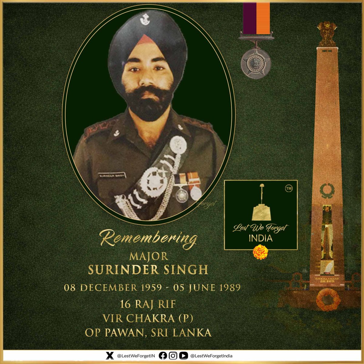 LestWeForgetIN's tweet photo. Long gone, but not forgotten

#LestWeForgetIndia🇮🇳 Major Surinder Singh, Vir Chakra (P), 16 RAJ RIF, made the supreme sacrifice, chasing and neutralising militants in Sri Lanka, as part of #IPKF #OpPawan, #OnThisDay 05 June in 1989.

Maj Singh was tasked to approach a suspected militant hideout in an area east of Puttar in Sri Lanka. He located and identified the hideout. Thereafter, he decided to raid it.

On 5 June 1989, Maj Singh organised his patrol of 15 men and went on the raid, during which he shot two militants.

The patrol observed two militants fleeing the hut. The officer, without worrying about his safety, decided to chase the fleeing militants. In the hut were the two militants earlier shot by him.

As he ran past the hut, one militant opened fire at point-blank range on Maj Singh and injured him seriously. Despite the injury to his chest, the Brave turned round, shot dead the injured militant, and continued chasing the militants till he collapsed.

He refused to be attended to and directed his personnel to pursue the militants. Eventually, one of the fleeing militants was shot dead. Soon after the operation, the officer was evacuated to a field hospital, where he was declared dead.

Maj Singh was conferred with a posthumous Vir Chakra.

Remember the #IndianBrave Maj Surinder Singh - his service and supreme sacrifice.🏵️