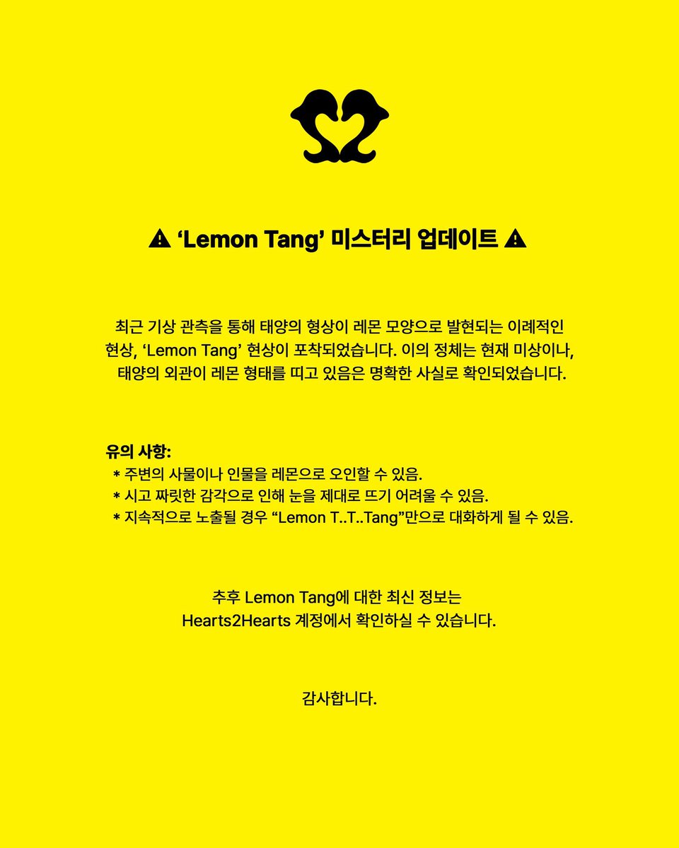 H2H_JPtechbase's tweet photo. 本日12:00、Hearts2Hearts 「Lemon Tang」のプロモーション情報（ミステリーアップデート）が解禁されました📣

⚠️ ミステリアスな警告とともに登場した内容、要チェックです🍋
📌 合わせてピンタレストで画像・動画を公開！ぜひご覧ください！
　→ https://t.co/onD863CggC

「レモンタン」って何…？Hearts2Heartsから謎の文章が届いています🕵️

--以下、翻訳文です。

•タイトル
▲ ‘Lemon Tang’ 미스터리 업데이트 ▲（ミステリーアップデート）

•本文
最近の気象観測により、太陽の形状がレモン型に現れるという異例の現象『Lemon Tang』が捉えられました。その正体は現在不明ですが、太陽の外観がレモン形態をしていることは明確な事実として確認されました

•注意事項：
•周囲の物や人物をレモンと見間違える可能性あり
•酸っぱくピリッとする感覚で目を正しく開けられなくなる可能性あり
•継続的に露出された場合、「Lemon T..T..Tang」のみで会話するようになる可能性あり

•締め
今後のLemon Tangに関する最新情報はHearts2Hearts公式アカウントでご確認ください

#Hearts2Hearts #하츠투하츠 #H2H @Hearts2Hearts