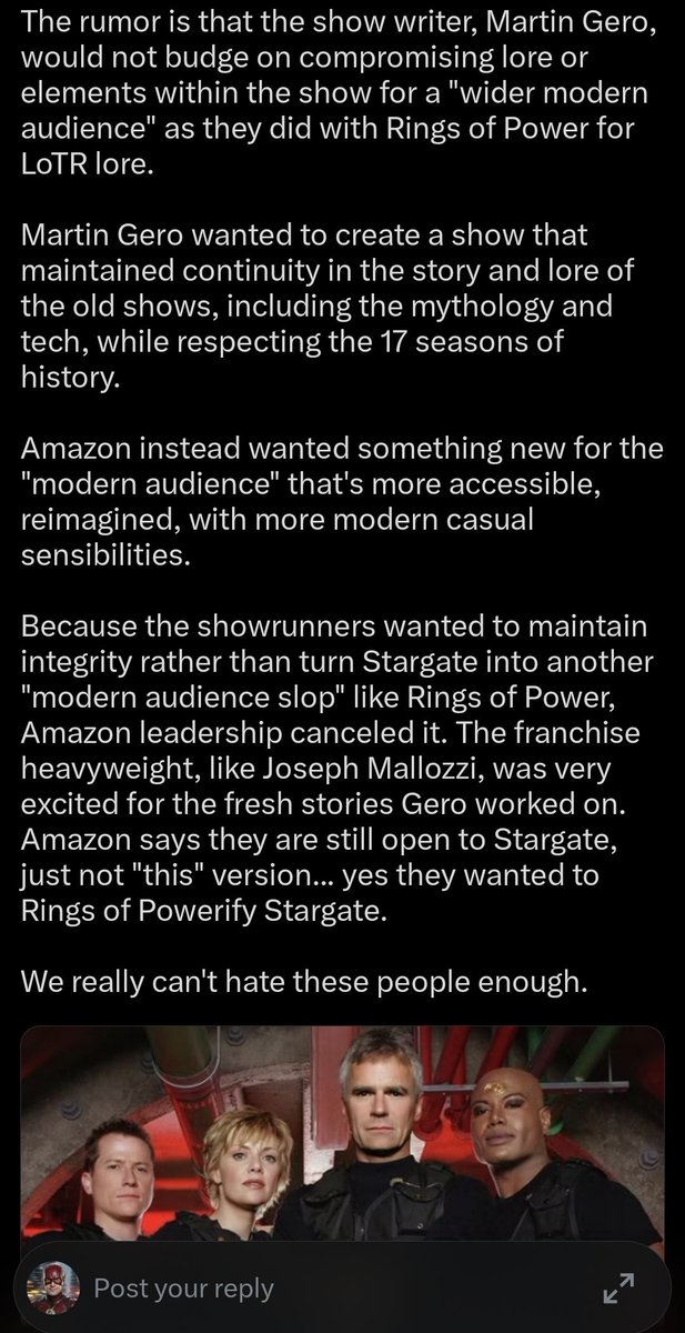 CrusadersCrypto's tweet photo. A couple months ago I starting with the original film and I proceeded to watch SG-1 partly in preparation for the new series which from everything I had heard at the time looked promising. It turned out the show was even better than I had remembered it to be. The writing was good the characters all had their part to play and as the show develops I can't help but come to care about them all. A nice mix of thoughtful Sci Fi concepts and action mixed in and even the special effects hold up well enough to not take me out of the show. The main criticism I had was some of the repetitive lines given to Richard Dean Anderson that do get annoying at times, maybe they were lines he put in himself I don't know but apart from that overal it was a joy to revisit after so many years. So my thoughts end up being well they don't make them like this anymore do they. 🤷

Sadly turns out I was right that they don't even want to make anything with the kind of thoughtfulness and storytelling shows like SG-1 and SG Atlantis had back in those days. They will literally cancel the possibility of it even happening so they can serve us slop like the Rings of Power.

Great job Amazon. At least I know that whatever show they end up producing who's showrunners hate the fans and disrespects the lore will crash and burn and waste them a lot of money. It just sucks to know we may have been so close to something that could have been good. Who's even going to bother to watch what they put out now instead. Probably not me unless it's only because I'm curious to see how bad it is like I did with Starfleet Academy.

Seems we live in a time where everything has to become the worst version of itself. RIP STAR GATE.