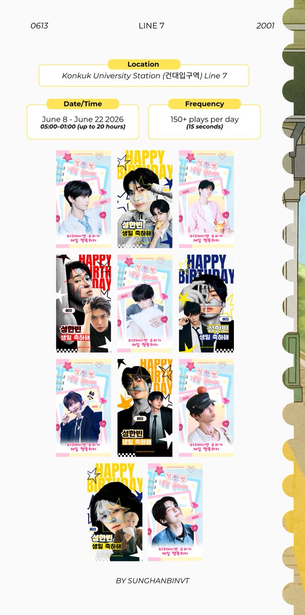 SungHanbinVT's tweet photo. 𓍯𓂃۶۟ৎ ִֶָ ּ ࣪˖ ⋆ℓιмιтℓєѕѕ ִֶָ. ..𓂃 ࣪ ִֶָ᭝ ᨳଓ ՟་༘࿐

𔘓𓂃 ࣪˖ ִֶָ๋ ࣭ ⭑𝑭𝒐𝒓𝒆𝒗𝒆𝒓 𝑰𝒏 𝑬𝒗𝒆𝒓𝒚 𝑭𝒓𝒂𝒎𝒆 ⋆ ִֶָ ๋𓍯𓂃𓏧
𖡼܀ 𝑓𝑜𝑟 𝑠𝑒𝑎𝑠𝑜𝑛𝑠 𝑐ℎ𝑎𝑛𝑔𝑒, 𝑎𝑛𝑑 𝑚𝑜𝑚𝑒𝑛𝑡𝑠 𝑚𝑎𝑦 𝑓𝑙𝑒𝑒, 𝑏𝑢𝑡 𝑓𝑜𝑟𝑒𝑣𝑒𝑟, 𝑡ℎ𝑒𝑠𝑒 𝑓𝑟𝑎𝑚𝑒𝑠 ℎ𝑜𝑙𝑑 𝑡ℎ𝑒 𝑚𝑎𝑔𝑖𝑐 𝑤𝑒 𝑠𝑒𝑒 ༊*·˚⋆ ִֶָ

☘︎ 𝐃𝐢𝐠𝐢𝐭𝐚𝐥 𝐏𝐨𝐬𝐭𝐞𝐫𝐬 𝐊𝐨𝐧𝐤𝐮𝐤 𝐔𝐧𝐢𝐯𝐞𝐫𝐬𝐢𝐭𝐲 𝐒𝐭𝐚𝐭𝐢𝐨𝐧 (𝟓𝟎 𝐃𝐈𝐃 𝐒𝐜𝐫𝐞𝐞𝐧𝐬)
𔘓 Period: June 8, 2026 - June 22, 2026
𔘓 Operating Hours: 05:00 - 01:00 KST
𔘓 Frequency: 15s, More than 180 Times/Day
𔘓 Location: 
▪︎ Line 2: 28 Screens (2호선 건대역)
▪︎ Line 7: 22 Screens located at the transfer corridors of Line 2-7 on the walls of the escalator (7호선 건대역)

Our Sung Hanbin has been to many places, and with every event, we see his eyes sparkle beautifully. Through each stage and every new experience, we have watched him grow as an artist, and we are beyond proud of every achievement he reaches.

Slowly, for a long, long time, we have watched him grow. And now, in the busy subways, each advertisement for a total of 50 frames and for 2 weeks we capture the beautiful chapters of his idol journey.

May he remember that among countless strangers passing by, our love and support remain quietly written in every corner. A small reminder that wherever he goes, he is never walking alone.

To us, each day is precious, every effort is meaningful, and every dream he pursues is worth celebrating. To our beloved star, may you remember that each moment with you is as precious as the last.

Special thanks to the beautiful fansites who captured our star in his brightest moments.

⋆ @adora0613
⋆ @pinkglow0613
⋆ @wings_hb
⋆ @Peipo_nn
⋆ @FEVER0613

Faithfully yours,
SHBVT 💙

#SUNGHANBIN #성한빈 #ソンハンビン #ZEROBASEONE #제로베이스원