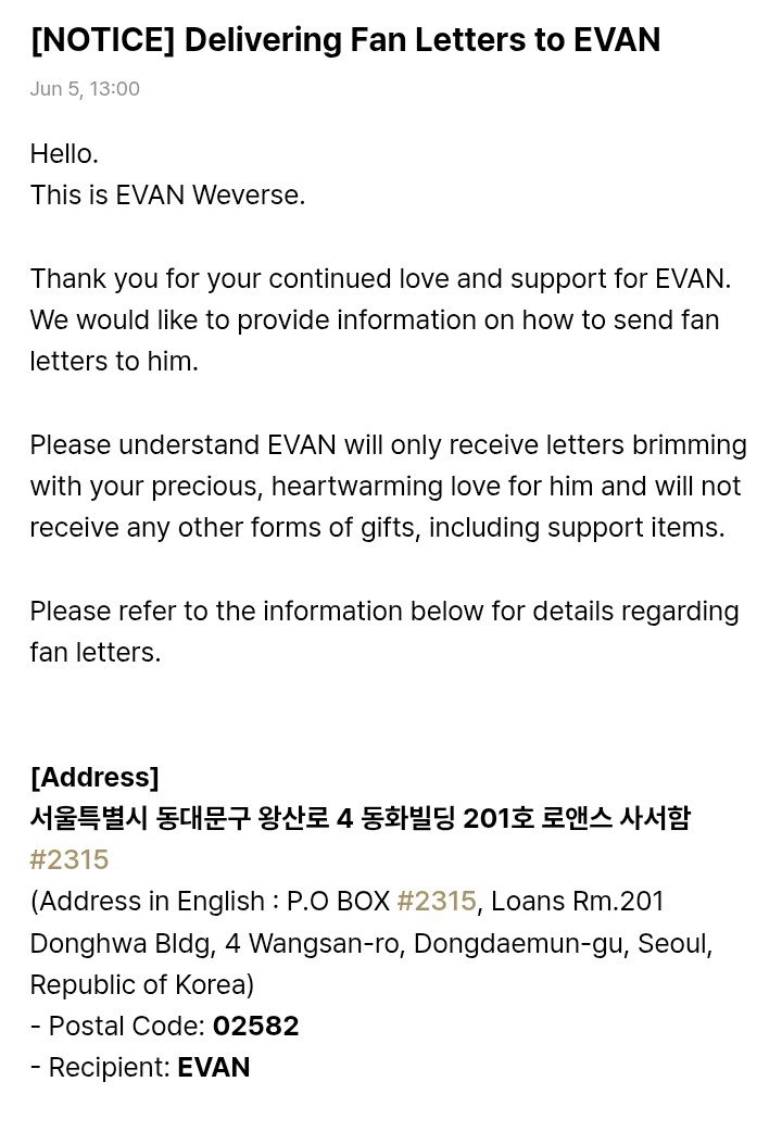 LEEHEESEUNG_INA's tweet photo. [📢] 05.06.26 INFO
💌 EVAN hanya menerima fan letter (surat) dan tidak menerima hadiah dalam bentuk apa pun, termasuk support items.

📮 Alamat Pengiriman:
Recipient: EVAN
P.O BOX #2315, Loans Rm.201, Donghwa Bldg, 4 Wangsan-ro, Dongdaemun-gu, Seoul, Republic of Korea
Postal Code: 02582

📌Ketentuan Penting:
-  Hanya surat kertas dalam amplop standar yang dapat diterima.
- Scrap book, notebook, CD, USB, paket kecil, atau bentuk lainnya akan dianggap sebagai hadiah/paket dan tidak akan diterima.
- Jangan mengunjungi alamat PO BOX secara langsung atau mengganggu operasional di lokasi tersebut
- Hadiah atau surat yang ditinggalkan tanpa izin akan langsung dibuang.
- Selain melalui pos, fan letter juga dapat diserahkan kepada staf EVAN di venue acara musik (jika tersedia)

#EVAN #에반  #HEESEUNG #희승
#ヒスン #李羲承