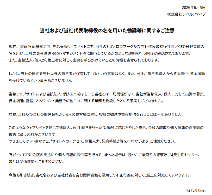 LEVEL5_times's tweet photo. 【当社および当社代表取締役の名を用いた勧誘等に関するご注意】

現在、当社の社名・ロゴマーク及び当社代表取締役社長／CEO日野晃博の名を用い、当社の資金調達・経営・マネジメント等に関与しているかのような説明を行うウェブサイトが確認されております。
当該ウェブサイトおよび当該法人・個人は、株式会社レベルファイブとは一切関係ございませんので、
不審なウェブサイトへのアクセス、情報入力、契約手続き等を行わないよう、ご注意下さい。
https://t.co/KndwbWbqsD
