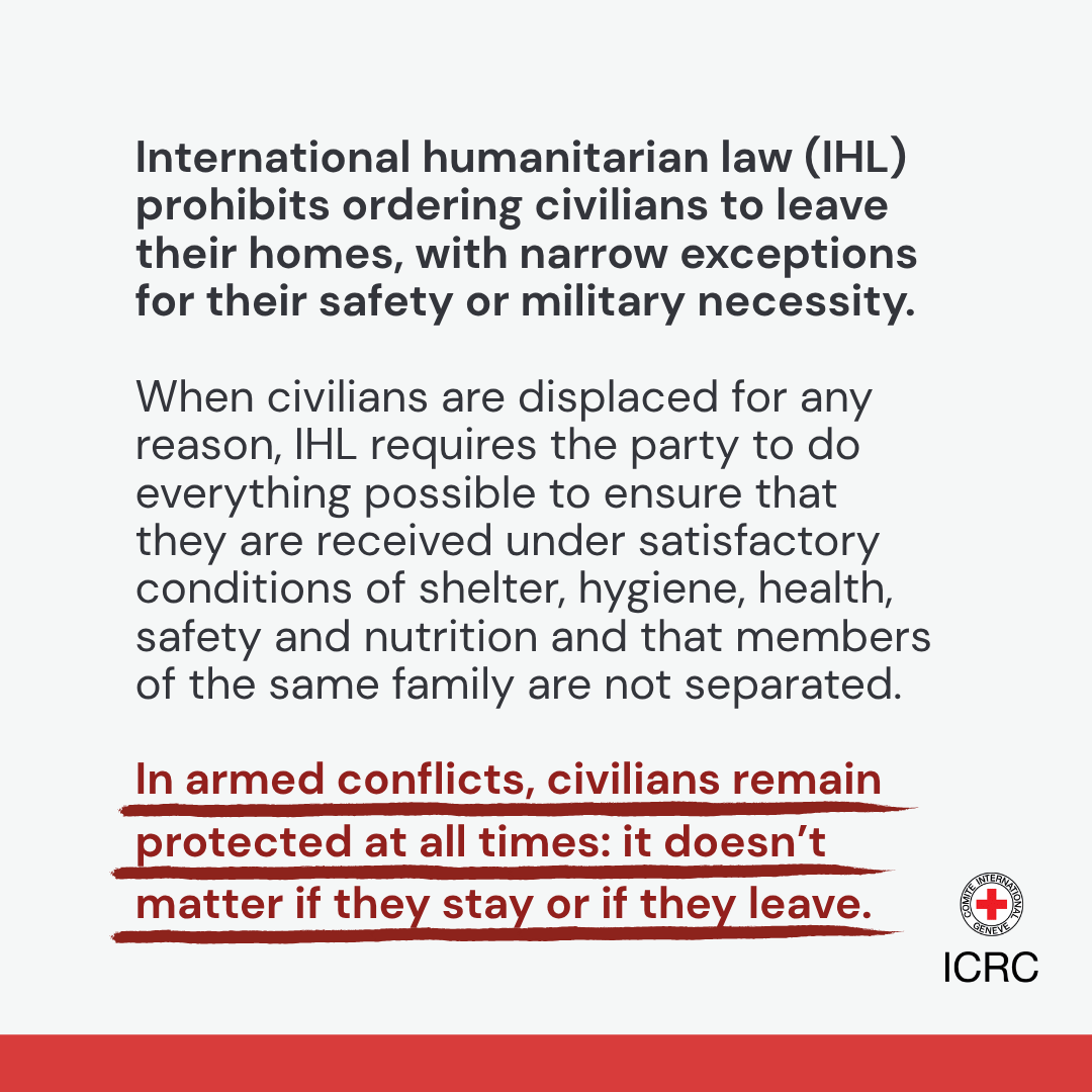 ICRC's tweet photo. In armed conflicts, civilians remain protected at all times: it doesn’t matter if they stay or if they leave.

International humanitarian law (IHL) prohibits ordering civilians to leave their homes, with narrow exceptions for their safety or military necessity. 

Learn more 👉🏽 https://t.co/bRemmR36Wj
