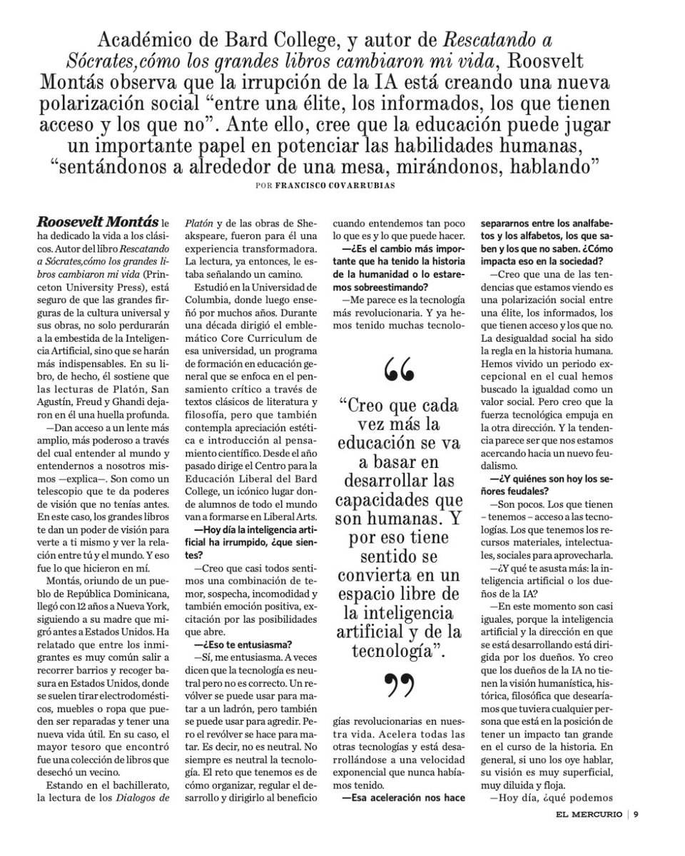UAI_CL's tweet photo. ¿Qué significa ser humano en la era de la inteligencia artificial?

En una conversación con el rector UAI, Francisco Covarrubias, el académico de Bard College y exdirector del Core Curriculum de Columbia University, Roosevelt Montás, reflexiona sobre uno de los grandes desafíos de nuestro tiempo: cómo evitar que la revolución tecnológica profundice las desigualdades y qué papel debe jugar la educación y en especial la formación en Artes Liberales frente a este escenario.

Montás advierte que la IA está creando una nueva brecha entre quienes tienen acceso y comprensión de la tecnología y quienes quedan al margen. Frente a ello, plantea que las universidades tienen una misión más vigente que nunca: fortalecer aquellas capacidades que nos hacen profundamente humanos.

La empatía, la creatividad, el juicio crítico, la conversación y el encuentro con ideas que desafían nuestras certezas seguirán siendo insustituibles.

"Creo que cada vez más la educación se va a basar en desarrollar las capacidades que son humanas".

Una conversación sobre tecnología, democracia, pensamiento crítico y el futuro de la educación superior.