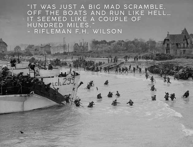 A black-and-white photo of soldiers wading through waist-deep water, approaching a shore while holding onto a line attached to a landing craft. More soldiers wait to disembark on the deck. Text reads: “It was just a big mad scramble. Off the boats and run like hell… it seemed like a couple of hundred miles.” - Rifleman F.H. Wilson