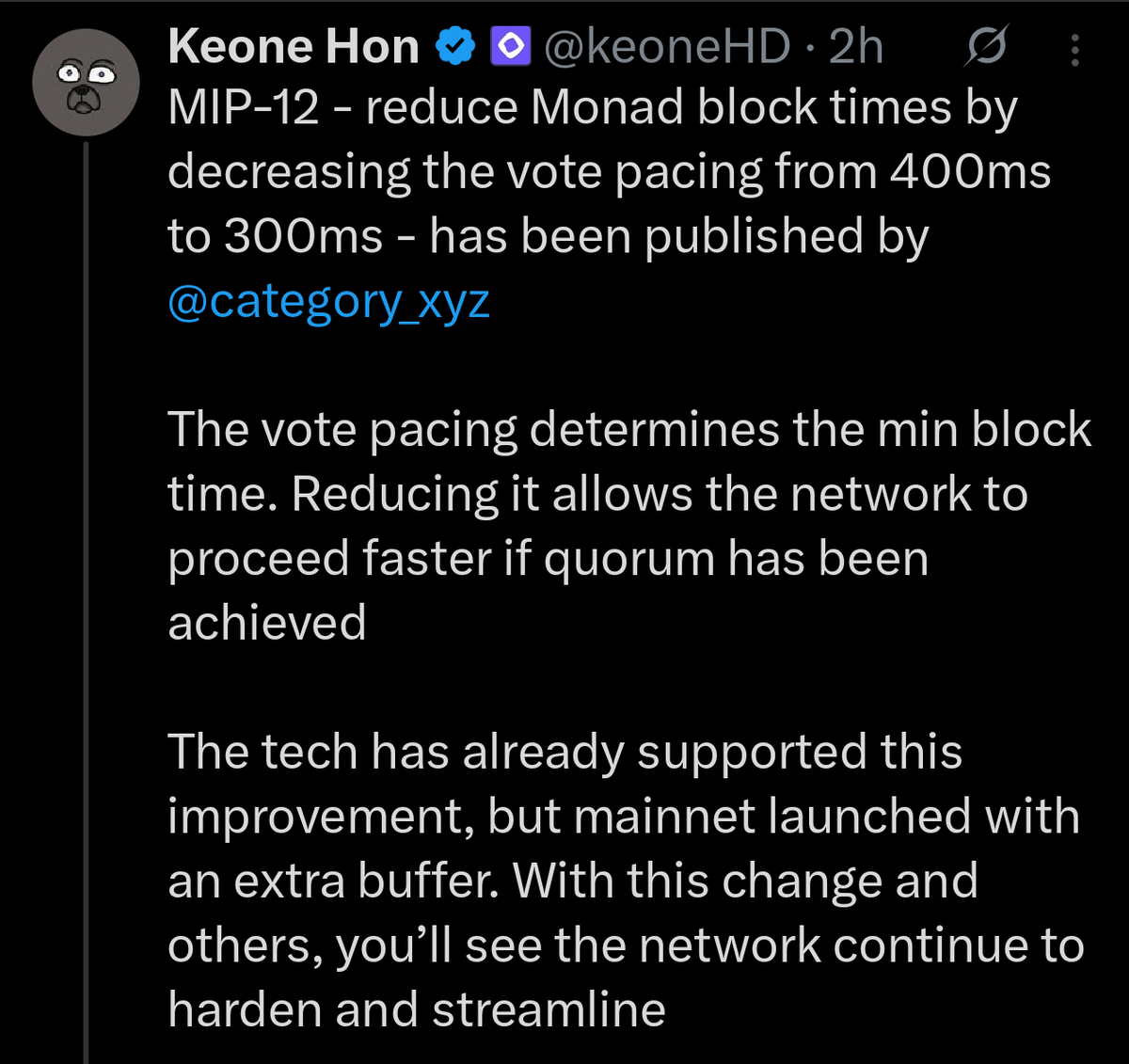 ONEMANN86's tweet photo. Gmonad 💜 

MONAD BLOCK TIME HISTORY (2022-2026....)

•EARLY VISION•
-Monad was designed from the start for ~1-second block times along with 10000+ TPS with EVM compatibility.

•DEVNET•
-Internal testing hit 10k TPS with the architecture supporting ~1s block times 

•TESTNET•
-Blocks produced around ~400–500ms on average in practice and this demonstrated real-world performance with low latency.

★A Successful testnet with massive community support.

•MAINNET•
-Launched with ~400ms block times (~0.4s) supporting high TPS while maintaining decentralization.

[After main net @category_xyz made some extraordinary efforts to make it even more smooth and faster than ever]

‡‡ Improvements & Upgrades ‡‡

• MIP-10  proposal enabled pipelined voting and shavedoff message delays from the critical path.

• MIP-12 Proposal reduces the vote pacing from 400ms ---> 300ms and directly lowering minimum block time

            ★Progressive chart ★

             ~1 second (Devnet)
                             ⬇️
            ~400-500ms (Testnet)
                             ⬇️
            ~400ms (Mainnet)
                             ⬇️
            ~300ms (MIP-12 target) 

Keep building @category_xyz 🔥