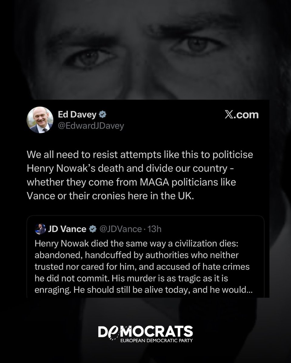 democrats_eu's tweet photo. Ed Davey @EdwardJDavey is right. Trump, Vance and Musk have no mandate to turn a British tragedy into an imported culture war. Their interference is unacceptable: a crude attempt to divide, inflame and bully democratic debate from abroad. Henry Nowak’s death deserves truth, justice and dignity — not propaganda, not algorithms, not MAGA theatre. Europe must be clear: our democracies are not playgrounds for billionaires and extremists.