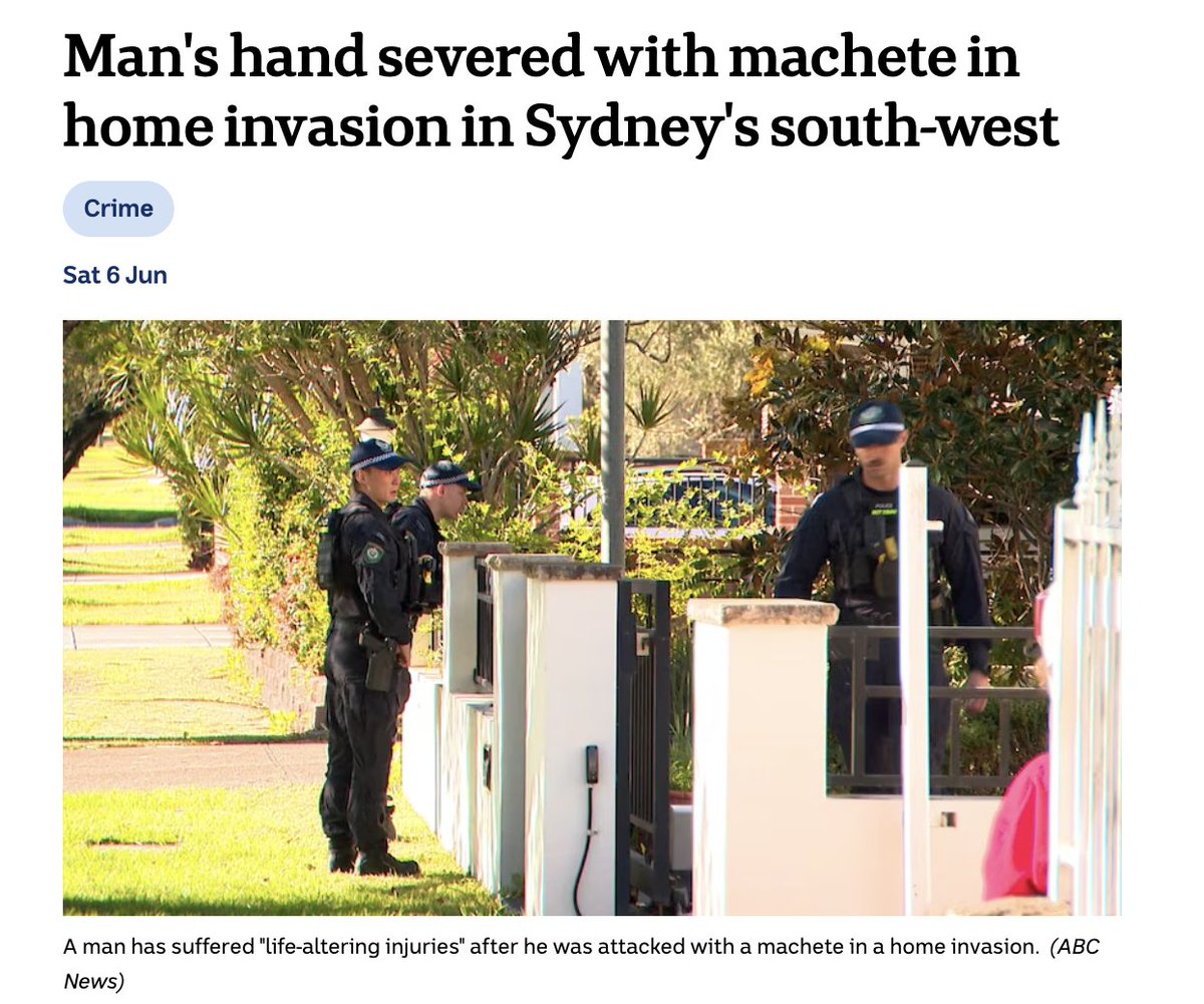 DrewPavlou's tweet photo. Machete home invasion in Sydney last night. 

Four men kicked in the door of a family home at 2 AM and cut off a man's hand to terrify the family into opening up a safe.

Police say the family ran a local business and were well known in the community.

''There is no indication that this is related to any organised crime. What we believe is … these people were aware that there may have been cash on the premises and that's why they were targeted.''

So if you do well in business in Australia, masked men will kick in your door at 2 AM and cut off your family's hands until somebody opens up the family safe and hands over cash.

What a country.