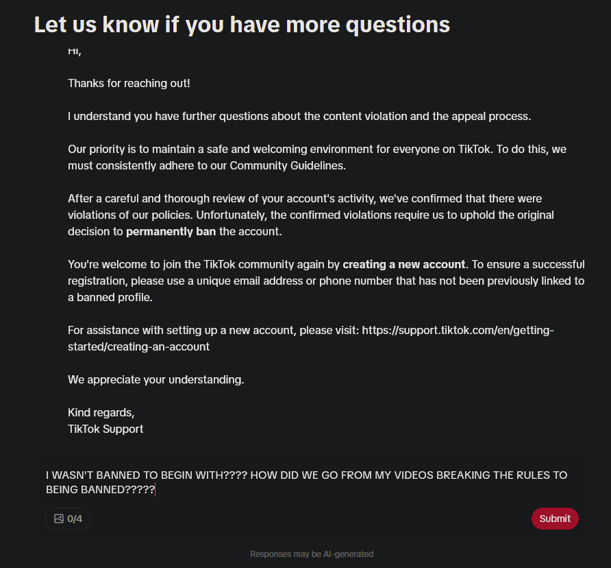 AsterNullbyte's tweet photo. We go from "hey, I can tell you that your videos broke the rules but I won't specify what exactly for" to me asking what exactly I did and if I should delete all the videos which have limited to no views and I am met with "oh we're gonna reban you now"

is tiktok using chatgpt? https://t.co/8Jcj57JmEJ