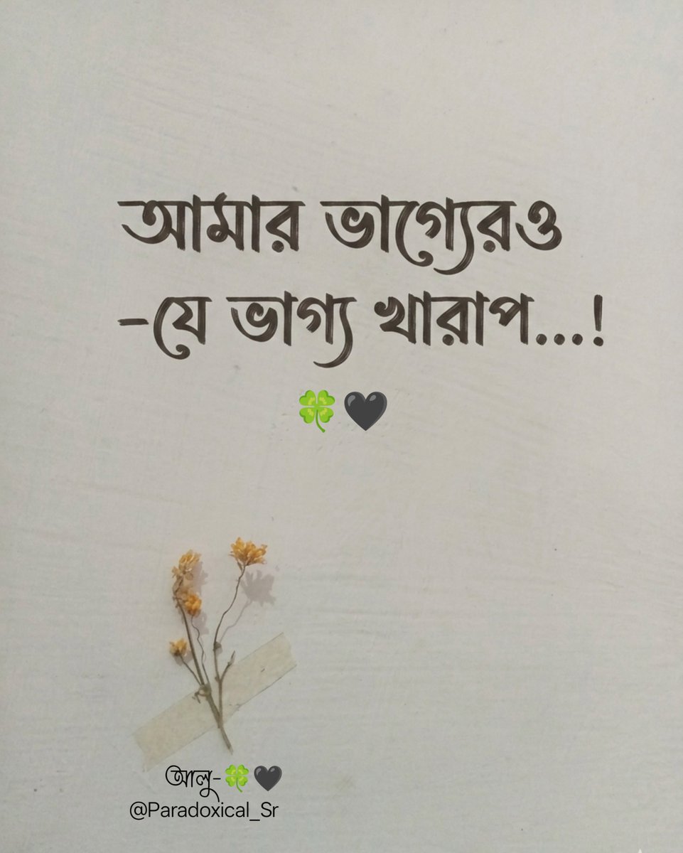 Paradoxical_Sr's tweet photo. আমার ভাগ্যেরও যে ভাগ্য খারাপ...! 

কিছু মানুষ জীবনে হারতে হারতে এমন এক জায়গায় পৌঁছে যায়, যেখানে আর অভিযোগ করার শক্তিটু���ুও থাকে না। তখন মনে হয়, সমস্যা শুধু সময়ের না, ভাগ্যটাই যেন আমার বিরুদ্ধে দাঁড়িয়ে আছে।

যা চেয়েছি, তা পাইনি। যাদের আপন ভেবেছি, তারা থাকেনি। যেদিকে একটু আলো খুঁজেছি, সেদিকেই অন্ধকার অপেক্ষা করেছ���। তবুও জীবন থেমে থাকেনি, আমিও থামিনি। শুধু ধীরে ধীরে বুঝে গেছি—সব মানুষের গল্পে সুখের অধ্যায় সমান হয় না।

মাঝে মাঝে নিজের জীবনটার দিকে তাকিয়ে হাসি পায়। মনে হয়, আমার ভাগ্যেরও বুঝি একটা ভাগ্য আছে, আর সেটাও খুব একটা ভালো না! যা হওয়ার কথা ছিল, তা হয়নি; আর যা কখনো কল্পনাও করিনি, সেটাই বারবার ঘটেছে।

তবুও বেঁচে আছি। কারণ মানুষ আশ্চর্য রকমের জেদি। হাজারবার ভেঙেও সে আবার স্বপ্ন দেখে, আবার ব��শ্বাস করে, আবার নতুন করে শুরু করতে চায়।

হয়তো একদিন ভাগ্যও ক্লান্ত হবে আমার ধৈর্যের কাছে। সেদিন হয়তো জীবনের হিসাবটা একটু বদলাবে। ততদিন পর্যন্ত নিজের ভাঙা গল্পগুলো বুকে নিয়েই হাঁটতে হবে।

আমার ভাগ্যেরও যে ভাগ্য খারাপ...! তবুও আশা নামের ছোট্ট আলোটা এখনও নিভে যায়নি। 🍀🖤
#আলু-🍀🖤