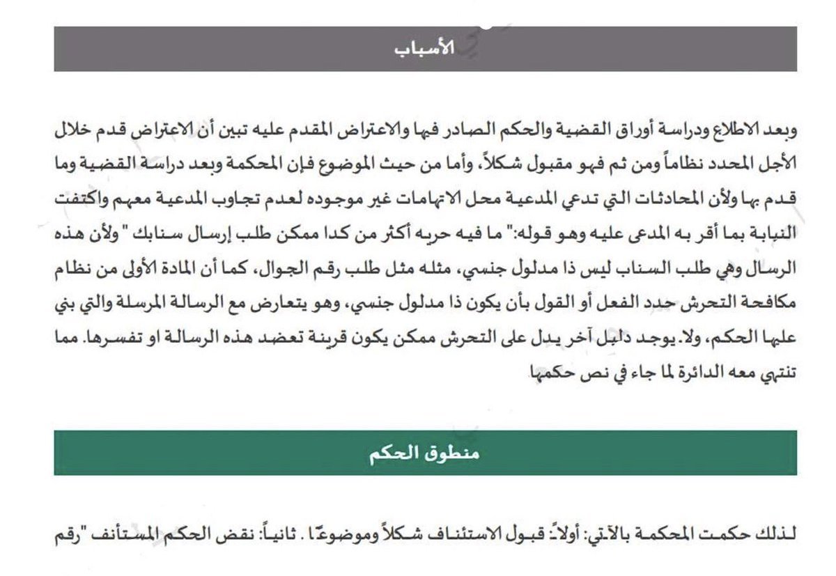 LaywerSherif's tweet photo. #قضايا-جزائية
قامت امرأة بتقديم شكوى إلى الشرطة ضد شخص ادعت عليه بأنه استخدم ألفاظًا تحمل مدلولًا جنسيًّا عندما قال لها ممكن طلب إرسال سنابك أُحيلت القضية إلى المحكمة، فحكمت محكمة أول درجة بسجنه ستة أشهر
قامت محكمة الاستئناف بعد تقديم المدعى عليه اعتراض على الحكم بإلغاء حكم محكمة الدرجة الأولي والقضاء مجددا برد دعوى المدعي العام 
وتضمن التسبيب ان الألفاظ التي قالها المدعى عليه للمدعية لا تحمل مدلولًا جنسيًّا، والمعيار الوحيد لتحديد ذلك هو نص المادة الأولى من نظام مكافحة التحرش.

إليكم حكم محكمة الأستئناف 👇 
# مستشار-قانوني
