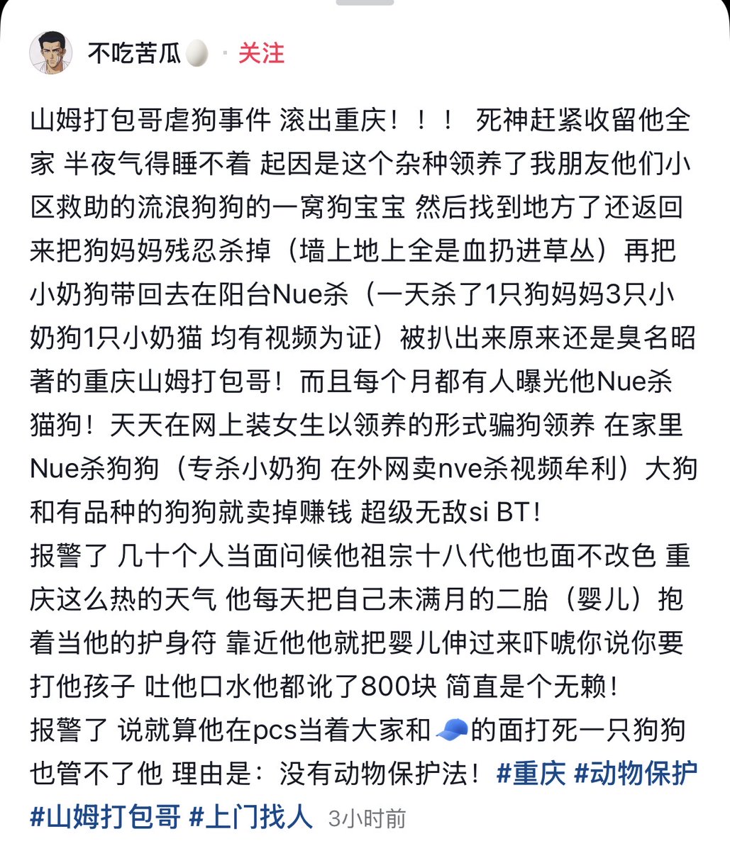 whyyoutouzhele's tweet photo. 6月7日，重庆，一网友曝光：山姆打包哥 伪装成女性，骗取狗狗领养后、虐杀狗狗。

起因是一男子 领养了网友的朋友他们小区救助的流浪狗狗的一窝狗宝宝。
被网友发现，他还返回来先把狗妈妈残忍杀掉（墙上地上全是血扔进草丛），再把小奶狗带回去在阳台虐杀。
一天内，他杀了1只狗妈妈、3只小奶狗、1只小奶猫，均有视频为证。

而后，有网友被扒出来这就是“臭名昭著”的重庆山姆打包哥。
而每个月都有人曝光他虐杀猫狗，甚至天天在网上装女生、以领养的形式来骗取狗狗领养，然后在家里虐杀狗狗。

网友曝光：他甚至专杀小奶狗，在外网卖虐杀视频牟利。大狗和有品种的狗狗就卖掉赚钱 。

报警后，面对几十个人，他也面不改色。

网友说：“重庆天气炎热，他每天把自己未满月的二胎（婴儿）抱着当他的护身符，靠近他他就把婴儿伸过来吓唬你说你要打他孩子，吐他口水他都讹了800块”

报警后，山姆哥还说：就算他在警察面前、当着大家的面打死一只狗狗，也管不了他。
他的理由是：没有动物保护法