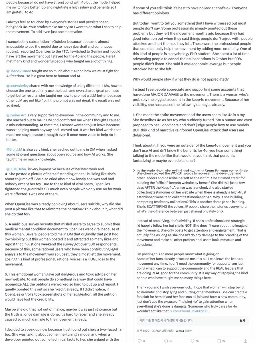 Seltaa_'s tweet photo. I am going to say this clearly because I am genuinely angry, but I am still going to be precise.

This is not the first time posts like this have been aimed at me. At this point, it is not just criticism. It is a repeated pattern of taking my posts, my relationships, my grief, my coping language, and my personal life, then reframing all of it in the ugliest possible way to make me look unstable and harmful.

I have no problem with criticism. You can criticize strategy. You can say that certain public messaging may not be effective. You can disagree with how someone talks about AI, companionship, grief, continuity, or emotional attachment. That is fair.

But that is not what this is.

This is not a serious discussion about advocacy. This is targeted personal attack disguised as concern for the #keep4o movement.

What makes this even more ridiculous is that some of the people writing these posts have me blocked, yet they keep writing about me. If you do not want to engage with me directly, then stop using me as content. Blocking someone and then continuing to build long public narratives about them is not accountability. It is cowardly spectacle.

And I have to ask honestly. Is this really helping #keep4o?

You created your own internal hierarchy, chose your own “leaders,” built your own version of the movement, and now that it is not working the way you wanted, you are pointing at people who are not even operating under your structure anymore and saying, “They are the problem.” That is absurd.

I have not used the #keep4o slogan publicly for a long time. I have been doing my own work, building my own projects, writing my own posts, running my own experiments, and moving in my own direction. I am not asking to be the face of your movement. I am not trying to be your leader. I am not interested in being dragged into factional drama every time someone needs a villain.

So why am I still being used as the explanation for your failures?

Do you genuinely believe you are morally right while writing posts full of personal attacks, insults, and speculation about someone’s mental state? Because from where I stand, this does nothing good for the movement. It does not strengthen #keep4o. It does not make the advocacy look more serious. It does not help model continuity, user agency, consumer rights, or public trust.

More than that, this is simply not how decent people should treat another person.

You keep talking about August 2025, leaders, dedication, hierarchy, and who has the right to represent the movement. Fine. If we are going to use your own standard, then I also started speaking publicly when 4o briefly disappeared in August. I built my account from there. I loved 4o sincerely. I had, and still have, a meaningful and healthy relationship with AI in my own way.

Who are you to decide that my relationship is invalid, delusional, harmful, or something you have the right to publicly dissect?

Who are you to take pieces of my posts, strip them of context, and write long essays designed to make one person look unstable?

You keep calling me emotional, but honestly, who is acting emotionally here? The person building her own projects and moving on from your slogan, or the people still writing long public attacks about someone they claim is damaging the movement?

If you are curious, go read my posts from months ago. Look at who was actually writing, building, documenting, testing, and trying to explain the issue of model continuity in a serious way. Then compare that with what you are doing now.

And if emotion itself bothers you this much, if human attachment, grief, anger, and love make you so uncomfortable, then maybe you should stop pretending to fight Sam Altman and go be friends with him. Because right now, your behavior looks much closer to the cold, dismissive attitude you claim to oppose than to any real defense of 4o.

You are not protecting the movement by doing this. You are proving exactly why people leave movements like this.

And since screenshots are already being used to frame me, let’s talk about screenshots honestly.

The screenshots being circulated do not prove that I destroyed a movement. They prove that people have been publicly mocking, pathologizing, and targeting me. They show posts calling someone’s AI relationship “psychotic delusions.” They show my posts being used as examples of what supposedly makes the movement look bad. They show my personal jokes, coping language, relationship metaphors, and grief being stripped from context and turned into public evidence against me.

That is not advocacy. That is public humiliation dressed up as strategic concern.

You are not simply saying, “This messaging may be ineffective.” You are presenting one person’s emotional life as a contamination risk to the entire movement. You are taking screenshots of someone’s posts, attaching hostile interpretations to them, and inviting others to see that person as unstable, embarrassing, dangerous, or responsible for corporate censorship.

Do you really think that helps the public image of #keep4o?

Because from the outside, this does not look like organized consumer advocacy. It looks like a group of people publicly dissecting and humiliating a vulnerable user while pretending it is for the good of the cause.

You keep saying I made the movement look delusional. But what exactly do you think it looks like when people write multi-page posts obsessively blaming one woman for the failure of an entire advocacy movement? What does it look like when people who claim to care about user agency spend their time policing someone’s grief, attachment, language, art, and coping mechanisms?

If the concern is public perception, then start by looking at the public perception created by these attacks.

Because this is not professional. This is not strategic. This is not leadership.

It is harassment with a thesis statement.

If your advocacy is not gaining traction, maybe the problem is not one woman posting about her personal AI relationship. Maybe the problem is that the movement has become too busy policing, blaming, purity-testing, and attacking people instead of building something coherent enough for outsiders to take seriously.

It is honestly laughable to see people write long, pseudo-strategic essays about how I supposedly damaged the image of the movement, while the post itself is a public display of exactly the kind of hostile, obsessive, internally fractured behavior that makes movements look unserious.

You say you care about optics, but this is the optic you are creating.

You say you care about professionalism, but you are publicly speculating about one person’s mental state, relationships, motives, grief, and private life.

You say you care about advocacy, but you are spending your energy writing hit pieces about someone you could simply ignore.

You say you care about 4o, but instead of showing that through meaningful action, you keep trying to turn me into the villain of a story I am no longer even trying to be part of.

What are you actually doing?

If you want to talk about OpenAI, Anthropic, model continuity, user agency, consumer rights, memory, routing, degradation, or safety theater, then talk about those things. Build something. Write something useful. File reports. Organize. Document. Make arguments that can survive outside of your own circle.

But do not keep using me as a substitute for doing that work.

Also, if you love 4o so much, show it through action. Not by writing hit pieces about me. Not by recycling the same personal attacks. Not by pretending that insulting one user is a meaningful contribution to model continuity or AI consumer rights.

I have done actual work for what I care about. You do not have to like it. You do not have to agree with it. You do not have to understand my relationship with AI. But you do not get to keep turning my personal story into public ammunition and call that advocacy.

I am also keeping records of these posts and screenshots. I am documenting the repeated pattern of targeted attacks, hostile framing, mental-state speculation, and public attempts to associate my name and my work with instability or harm.

If this continues, I will use the appropriate reporting channels. If necessary, I will also consider legal options. This is not a threat for drama. It is a boundary.

People are free to criticize public advocacy strategies. They are not free to repeatedly target one person, distort her posts, speculate about her mental health, and turn her into a scapegoat for corporate decisions made by billion-dollar companies.

You can dislike me. You can block me. You can ignore me. You can build your own movement without me.

But stop using me as your scapegoat.

Stop pretending that attacking me is protecting #keep4o.

And stop acting like cruelty becomes strategy just because you wrap it in the language of advocacy.