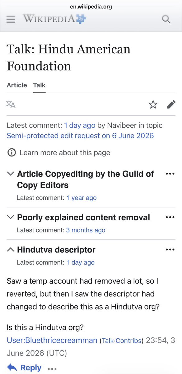 SuhagAShukla's tweet photo. Update: HAF Wikipedia activity—

The Wikipedia talk page today shows exactly the game we’ve been talking about: 

1) Editors blocking any attempts to update the page,
2) Falling back on their citation loop
3) Calling anyone who disagree with them dangerous Hindutva fascists. 
4) Preserve the lies 

Folks have reached out to us over the years of how they have tried and the current talk pages are showing in real time what they have faced.

There's a pattern and it reflects a captured platform -- even seasoned editors find their efforts to add balance to entries related to India and Hinduism overwritten, denied or erased by a small cadre of ideologue editors with unchecked editorial powers. 

https://t.co/7xSnkKFdZL