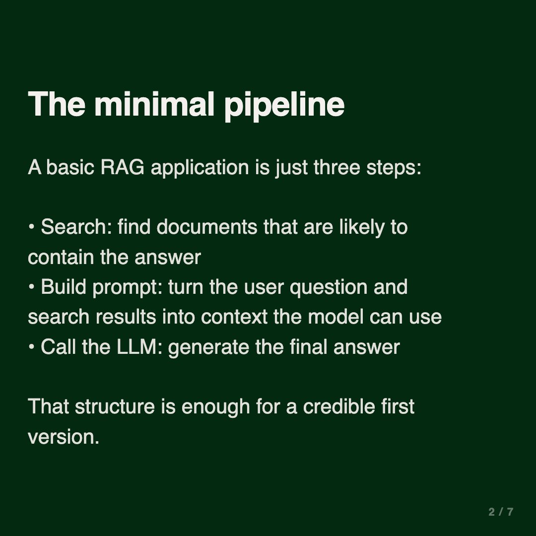 Al_Grigor's tweet photo. A basic RAG application is just three steps.

1. Search: Find documents that are likely to contain the answer.

2. Build prompt: Turn the user question and search results into context the model can use.

3. Call the LLM: Generate the final answer.

That’s enough for the first version.

In my recent workshop, we built this with a course FAQ assistant. A student asks a question, search returns relevant FAQ entries, we build a prompt with the question and context, and the LLM answers.

The useful part of this structure is that every step is visible.

You can inspect search results.
You can print the prompt.
You can change the model.
You can improve retrieval without touching the LLM call.

Before adding frameworks, agents, or orchestration, make sure these three functions work.

A simple RAG pipeline is much easier to debug when you can see each step.

Check out my workshop recording to build your first RAG application: https://t.co/VyhkmI8s2S

Want to go from LLM basics to a production-ready AI assistant in 10 weeks? Join my free LLM Zoomcamp that starts on June 8: https://t.co/HgDzeIw0O1