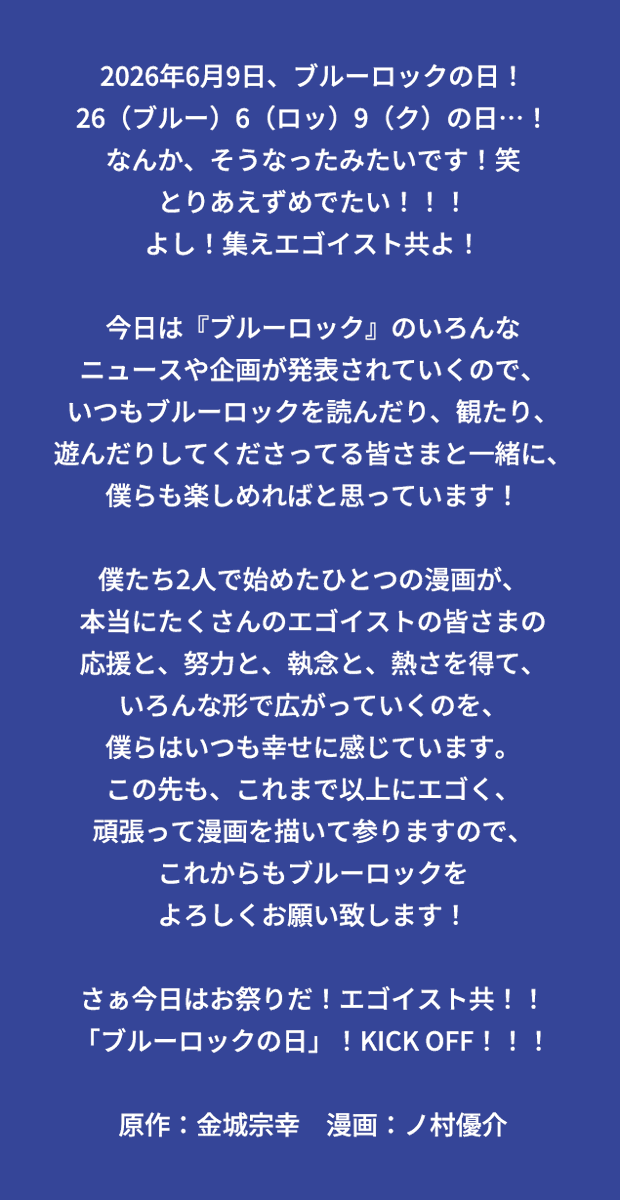 BLUELOCK_WM's tweet photo. ✍️金城先生＆ノ村先生からコメント到着✍️
>>>全文は画像をチェック👀

2026年6月9日、”ブルーロックの日”！
26（ブルー）6（ロッ）9（ク）の日…！
なんか、そうなったみたいです！笑
とりあえずめでたい！！！
よし！集えエゴイスト共よ！

原作：金城宗幸　漫画：ノ村優介

#ブルーロックの日 https://t.co/IjHkchoib0