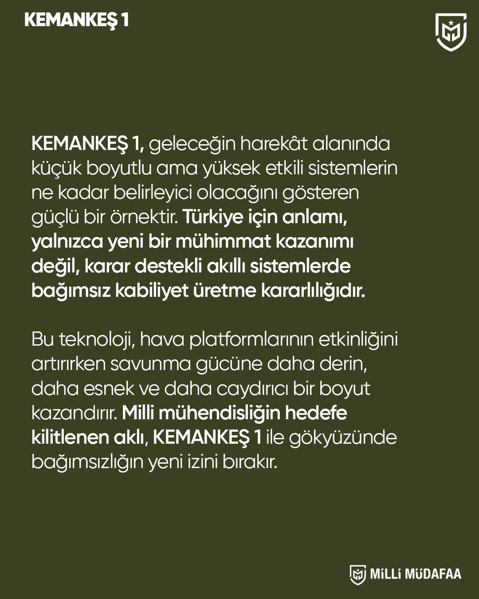millimudafaa_tr's tweet photo. 🚀 KEMANKEŞ 1: Geleceğin Muharebe Sahası İçin Akıllı Vuruş Kabiliyeti

Baykar tarafından geliştirilen KEMANKEŞ 1, insansız hava platformlarıyla koordineli görev yapacak şekilde tasarlanmış yeni nesil bir dolanan mühimmat sistemi olarak öne çıkıyor. Yapay zekâ destekli optik güdüm sistemi sayesinde klasik mühimmat anlayışının ötesine geçerek, dinamik hedef koşullarına uyum sağlayabilen, yüksek hassasiyetli ve etkili bir çözüm sunuyor.

KEMANKEŞ 1’in geliştirilmesi, Türkiye’nin insansız sistemlerde kazandığı tecrübenin daha kompakt, çevik ve yüksek etkili bir kabiliyete dönüştürülmesini yansıtıyor. Hassasiyet, esneklik ve yerli teknoloji gücünü tek platformda birleştiren bu sistem, modern harp sahasında stratejik bir sıçrama olarak değerlendiriliyor. Aynı zamanda hava platformlarının etkinliğini artırarak daha esnek ve caydırıcı bir savunma yapısına katkı sağlaması bekleniyor.

🔗 Detaylar: https://t.co/1sDi3L0ETF

#keman keş1 #baykar #savunmasanayii #mühimmat #millimudafaa