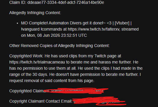 falter_xv's tweet photo. Hello: @TwitchSupport, @Twitch - I have been issued a wrongful DMCA claim by @TrialMacameau over content they do not own on my Twitch streams.

I've censored their personal information.
The Twitch user in question: claimed that I used content in their clips - however they have no clips on their channel.

They attempted to claim I used Helldivers 2 clips during a Helldivers 2 stream, however, they do not stream Helldivers 2.

@TrialMacameau has a habit of stealing content and issuing false DMCA claims against my content as a pattern of on-going behavior while stealing my own content as well: https://t.co/YbuRuStVQY

They were also banned from my Twitch channel and Twich channel chat in 2024 and I do not allow banned users to view my vods or live streams per setting.
He was using an alternate account to view my streams and issue false DMCA claims against my content.

I have already submitted a counter-notification in regards to this information which details these facts as well.
For context, my Twitch channel is: https://t.co/RECPoJefWU and I was the target of a malicious false DMCA claim by @TrialMacameau / @TrialMacameau22 where they have attempted to file a DMCA with a literal lack of content present, period.

Thank you.
