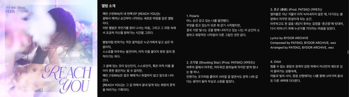 GFS_backup's tweet photo. [INFO] 260609 - Yerin ‘REACH YOU’ album + song descriptions

Album Description
Yerin’s 4th EP ‘REACH YOU’ is an album that captures a new journey beginning from the moment she wakes from a dream.
This album portrays the feeling of setting out in search of something and the time spent gradually illuminating oneself along the way.
Small movements spreading like starlight are both the desire to reach someone, a discovery of facing oneself and also traces of a dream that has not yet been given a name.
Whether what lies ahead at the end is you, herself, or a dream still unnamed, Yerin never wanders aimlessly or falls into despair, she keeps moving forward.
‘REACH YOU’ is a record of following the traces of hope that she eventually reaches on that path.

1. Polaris
At some point, I found myself walking.
I began walking without knowing what I was searching for but in the end, I am heading toward the brightest place. This moment feels precious, like another image of a hopeful starting point.

2. Shooting Star
At the end of the day beneath the darkened night sky, there is one small but brightly shining star.
Even knowing that one day it will scatter and disappear like fragments, I suddenly felt it was like me and without thinking, I made a wish.

3. Spring Glow
A moment when the frozen past winter has not yet melted away and one keeps hesitating before the approaching spring.
Using “spring fatigue” as a metaphor for the feeling of facing something yet being unable to take even one step forward, the song contains the heart of someone waiting for another person in order to bloom again.

4. Orbit
In a situation where she moves deeper into her own orbit, standing upon feelings of unstoppable attraction and boundaries,
Between darkness and light, she moves toward a version of herself that is becoming increasingly clear and ultimately reaches another dawn.

#GFRIEND #YERIN @YERIN_OFFICIAL_
