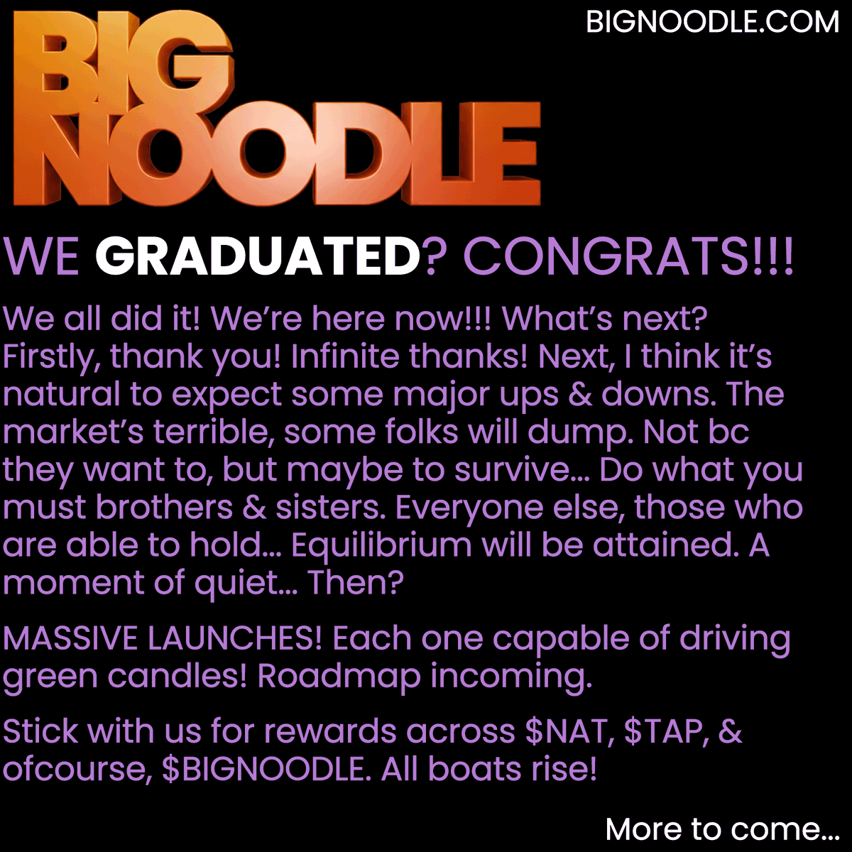 BignoodleBTC's tweet photo. WE GRADUATED? CONGRATS!!!

CA is RszpWXeCRFhKg2DV4MeCZYe1WEsZ6M5Wpgr5SyB1nat

We all did it! We’re here now!!! What’s next? Firstly, thank you! Infinite thanks! Next, I think it’s natural to expect some major ups & downs. The market’s terrible, some folks will dump. Not bc they want to, but maybe to survive... Do what you must brothers & sisters. Everyone else, those who are able to hold... Equilibrium will be attained. A moment of quiet... Then?

MASSIVE LAUNCHES! Each one capable of driving green candles! Roadmap incoming.

Stick with us for rewards across $NAT, $TAP, & of course, $BIGNOODLE. All boats rise!
