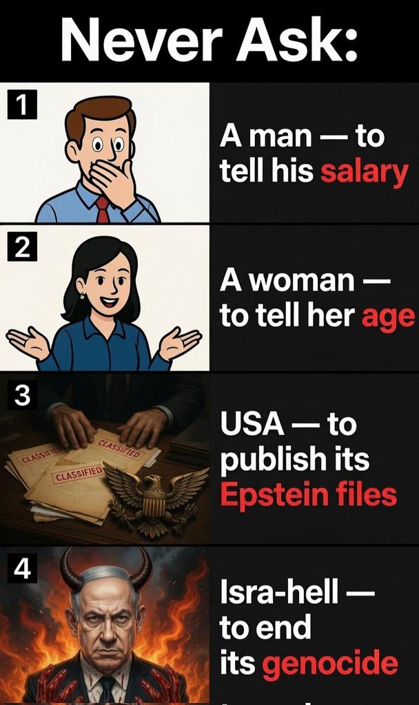 IRANinKENYA's tweet photo. Never ask:
A man — to tell his salary
A woman — to tell her age
USA — to publish its Epstein files
Isra-hell — to end its genocide

Some truths are just too ugly to face. https://t.co/fEnsAGy3Bt