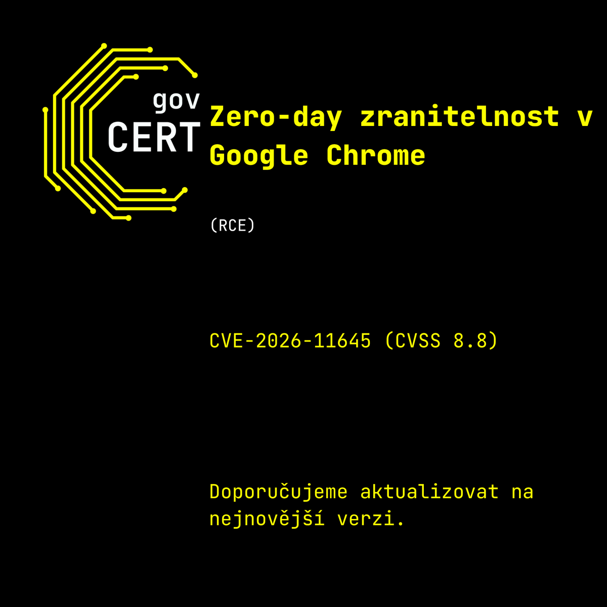 GOVCERT_CZ's tweet photo. 🚨 Upozorňujeme na aktivně zneužívanou Zero-day zranitelnost v Google Chrome, CVE-2026-11645. 

Jedná se o vysoce závažnou chybu typu out-of-bounds read/write v enginu V8 (JavaScript a WebAssembly), která umožňuje vzdálenému útočníkovi spustit libovolný kód v sandboxu prostřednictvím speciálně vytvořené HTML stránky. Zranitelnost se týká verzí Google Chrome starších než 149.0.7827.103 a byla aktivně zneužívána v reálných útocích. Úspěšné zneužití může vést ke kompromitaci systému uživatele při pouhém otevření škodlivé webové stránky. Uživatelé dalších prohlížečů založených na Chromiu (Microsoft Edge, Brave, Opera, Vivaldi) by měli rovněž aplikovat dostupné aktualizace.

📌Doporučujeme aktualizovat na verze 149.0.7827.102/.103 pro Windows a macOS a 149.0.7827.102 pro Linux.