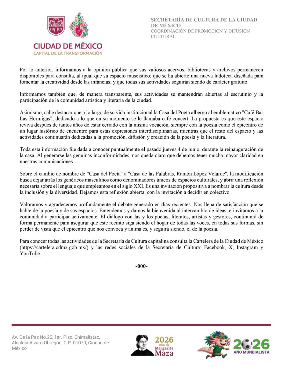 CulturaCiudadMx's tweet photo. La poesía es y seguirá siendo el epicentro de nuestra vida cultural. 📜✨

Agradecemos y valoramos profundamente el debate y el intercambio de ideas generado en días recientes en torno a la Casa de las Palabras, Ramón López Velarde / Casa del Poeta Ramón López Velarde. Para la Secretaría de Cultura Ciudad de México, el diálogo permanente con las y los poetas, creadores y la comunidad es fundamental para asegurar que este recinto siga siendo el hogar de todas las voces.

Compartimos este comunicado oficial con precisiones importantes sobre la continuidad de sus acervos, la gratuidad de sus actividades, sus nuevos espacios y el sentido inclusivo de esta transformación.

Invitamos a las tres mil personas que se manifestaron a través de https://t.co/BelpJ3tzS5 a visitarnos, a dialogar en nuestros espacios de comunicación e intercambiar ideas y opiniones. 

@GobCDMX 
@anafrancismor 

Más información aquí https://t.co/ICDrKTPlkY