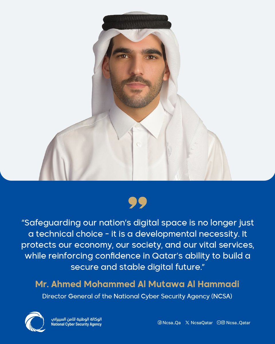 NcsaQatar's tweet photo. “حماية الفضاء الرقمي للوطن لم يَعُد خيارًا تقنيًّا فحسب، بل ضرورة تنموية، تحمي اقتصادنا ومجتمعنا وخدماتنا الحيوية، وتُعزّز الثقة بقدرة دولة قطر على بناء بيئة رقمية آمِنَة ومستقرة.”

— السيد أحمد محمد المطوع الحمادي
مدير عام الوكالة الوطنية للأمن السيبراني

“Safeguarding our nation’s digital space is no longer just a technical choice - it is a developmental necessity. It protects our economy, our society, and our vital services, while reinforcing confidence in Qatar's ability to build a secure and stable digital future.”

— Mr. Ahmed Mohammed Al Mutawa Al Hammadi
Director General of the National Cyber Security Agency (NCSA) 

#الوكالة_الوطنية_للأمن_السيبراني 
#NCSA