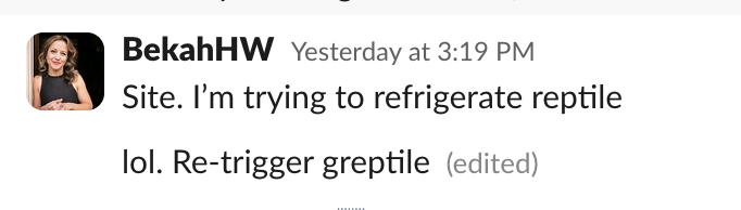 Slack message:

Site. I'm trying to refrigerate reptile.

lol. Re-trigger greptile (edited)