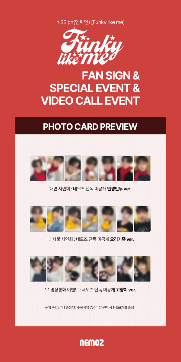 nemoz_lab's tweet photo. n.SSign(엔싸인) [Funky like me]
✨ FAN SIGN & SPECIAL & 1:1 VIDEO CALL EVENT ✨

⭐️ 포토카드 프리뷰 공개 ⭐️

🚨판매 마감 D-DAY!
오늘 밤 23:59(KST)에 마감됩니다! 🚨

📢 마지막 구매 찬스, 절대 놓치지 마세요 💥

🎁 응모자 특전
대면 팬사인회 이벤트 : 안경만두 ver.
1:1 사물 사인회 이벤트 : 오리가족 ver.
1:1 영상통화 이벤트 : 고양이 ver.

🔗 FAN SIGN EVENT : https://t.co/bHAkglEZrI
🔗 SPECIAL EVENT : https://t.co/MDxUtIQcIU
🔗 1:1 VIDEO CALL EVENT : https://t.co/vaSxHL1kqc