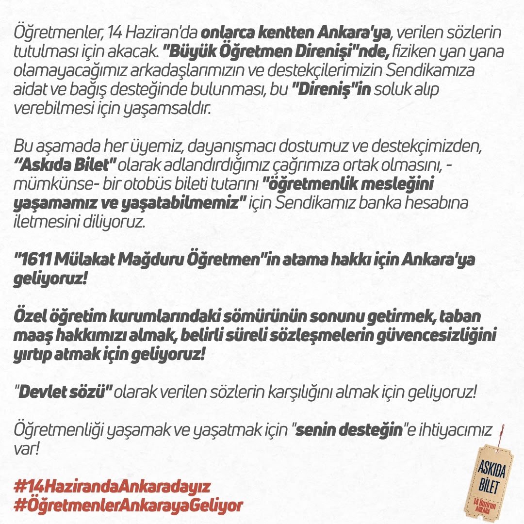 ogretmensendika's tweet photo. 📣 Öğretmenler, 14 Haziran'da onlarca kentten Ankara'ya, verilen sözlerin tutulması için akacak. "Büyük Öğretmen Direnişi"nde, fiziken yan yana olamayacağımız arkadaşlarımızın ve destekçilerimizin Sendikamıza aidat ve bağış desteğinde bulunması, bu "Direniş"in soluk alıp verebilmesi için yaşamsaldır.

Bu aşamada her üyemiz, dayanışmacı dostumuz ve destekçimizden, "Askıda Bilet" olarak adlandırdığımız çağrımıza ortak olmasını, -mümkünse- bir otobüs bileti tutarını "öğretmenlik mesleğini yaşamamız ve yaşatabilmemiz" için Sendikamız banka hesabına iletmesini diliyoruz.

"1611 Mülakat Mağduru Öğretmen"in atama hakkı için Ankara'ya geliyoruz! 

Özel öğretim kurumlarındaki sömürünün sonunu getirmek, taban maaş hakkımızı almak, belirli süreli sözleşmelerin güvencesizliğini yırtıp atmak için geliyoruz!

"Devlet sözü" olarak verilen sözlerin karşılığını almak için geliyoruz!

Öğretmenliği yaşamak ve yaşatmak için "senin desteğin"e ihtiyacımız var!
@MulakatPlatform 

#14HazirandaAnkaradayız #ÖğretmenlerAnkarayaGeliyor